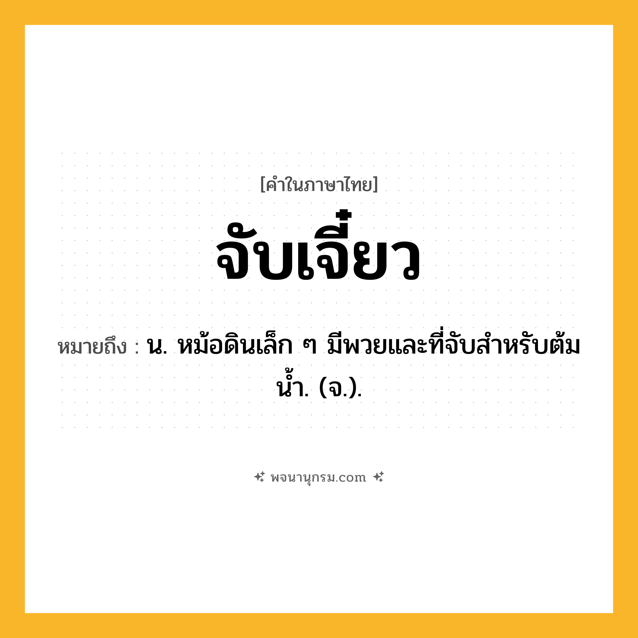 จับเจี๋ยว ความหมาย หมายถึงอะไร?, คำในภาษาไทย จับเจี๋ยว หมายถึง น. หม้อดินเล็ก ๆ มีพวยและที่จับสําหรับต้มนํ้า. (จ.).