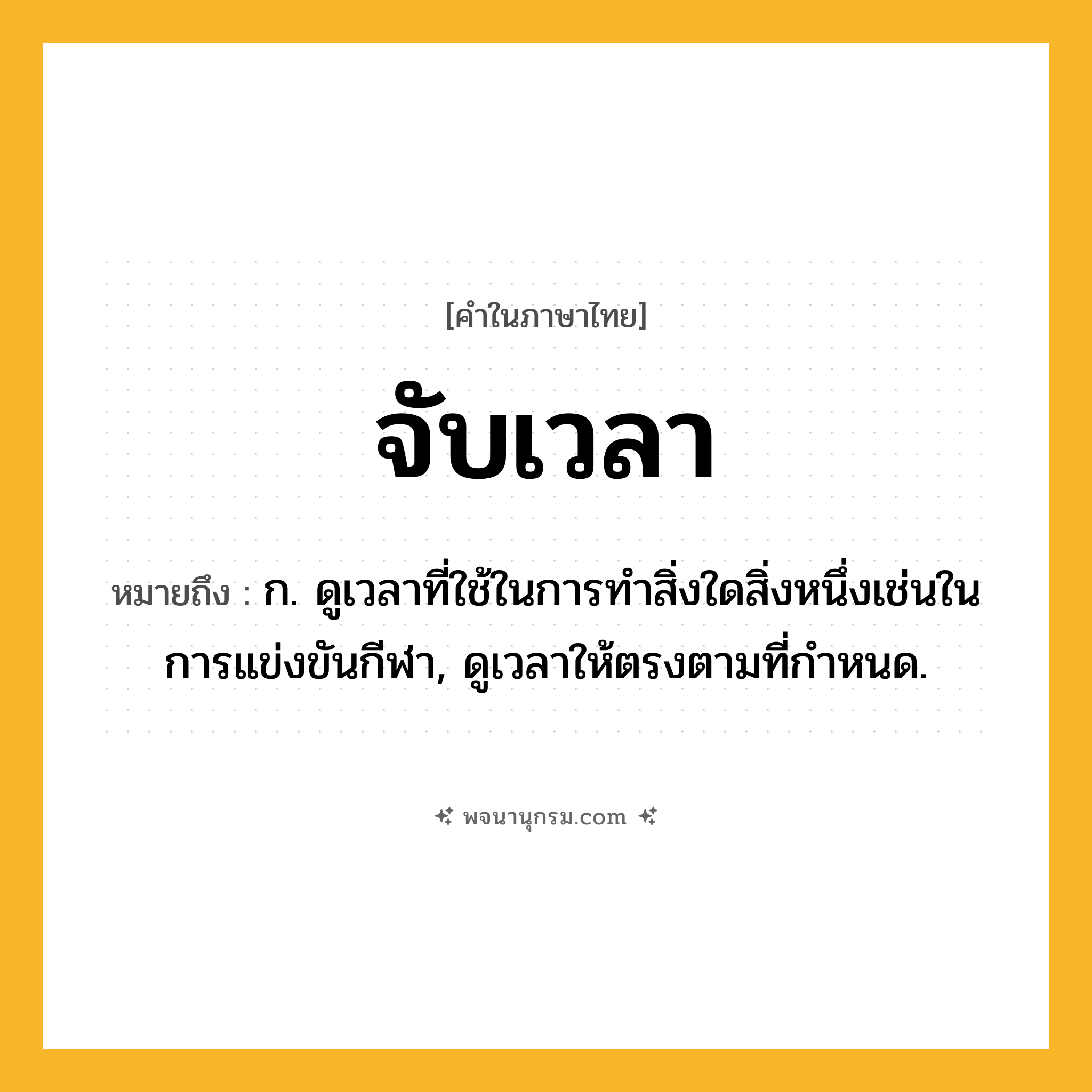จับเวลา ความหมาย หมายถึงอะไร?, คำในภาษาไทย จับเวลา หมายถึง ก. ดูเวลาที่ใช้ในการทำสิ่งใดสิ่งหนึ่งเช่นในการแข่งขันกีฬา, ดูเวลาให้ตรงตามที่กําหนด.