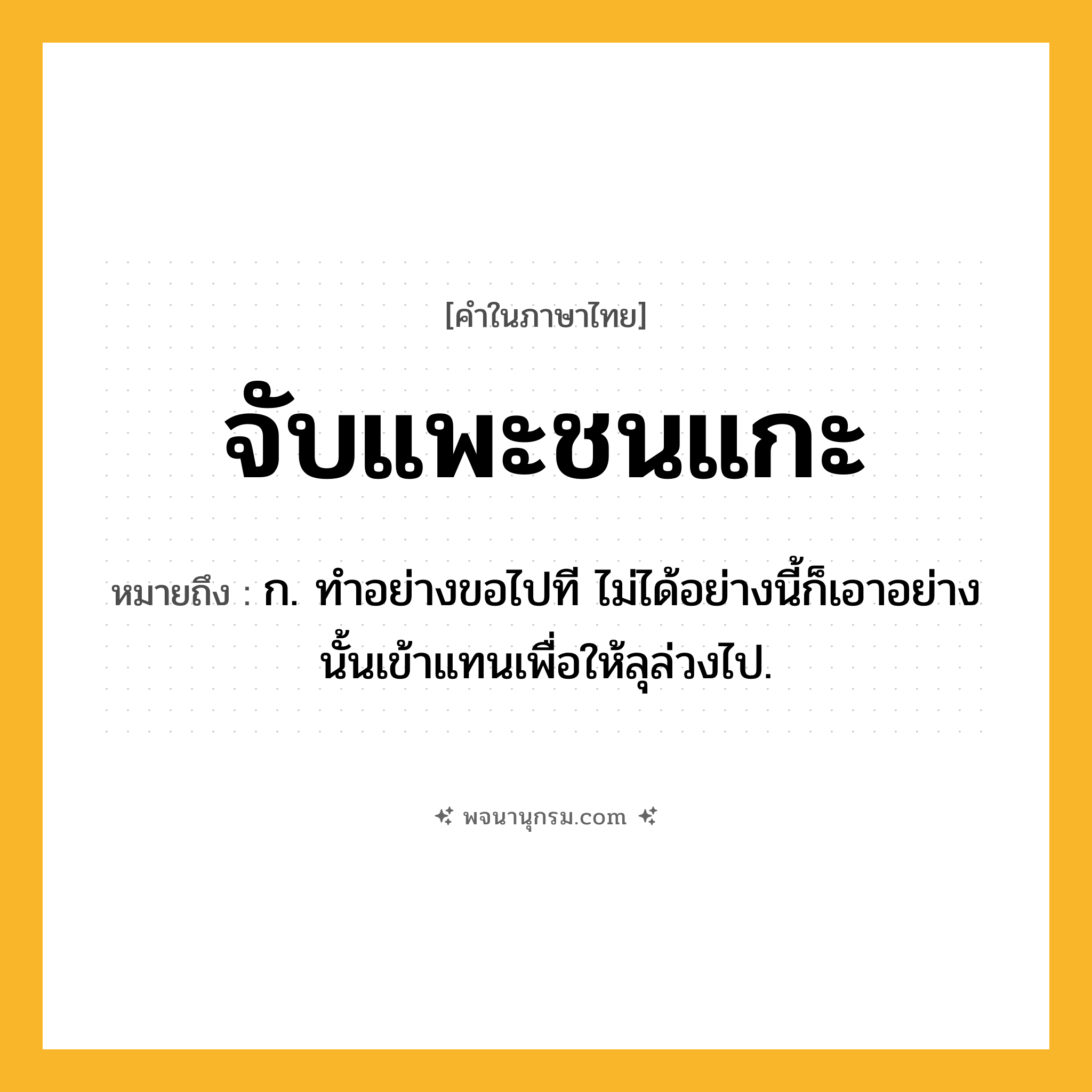 จับแพะชนแกะ ความหมาย หมายถึงอะไร?, คำในภาษาไทย จับแพะชนแกะ หมายถึง ก. ทําอย่างขอไปที ไม่ได้อย่างนี้ก็เอาอย่างนั้นเข้าแทนเพื่อให้ลุล่วงไป.