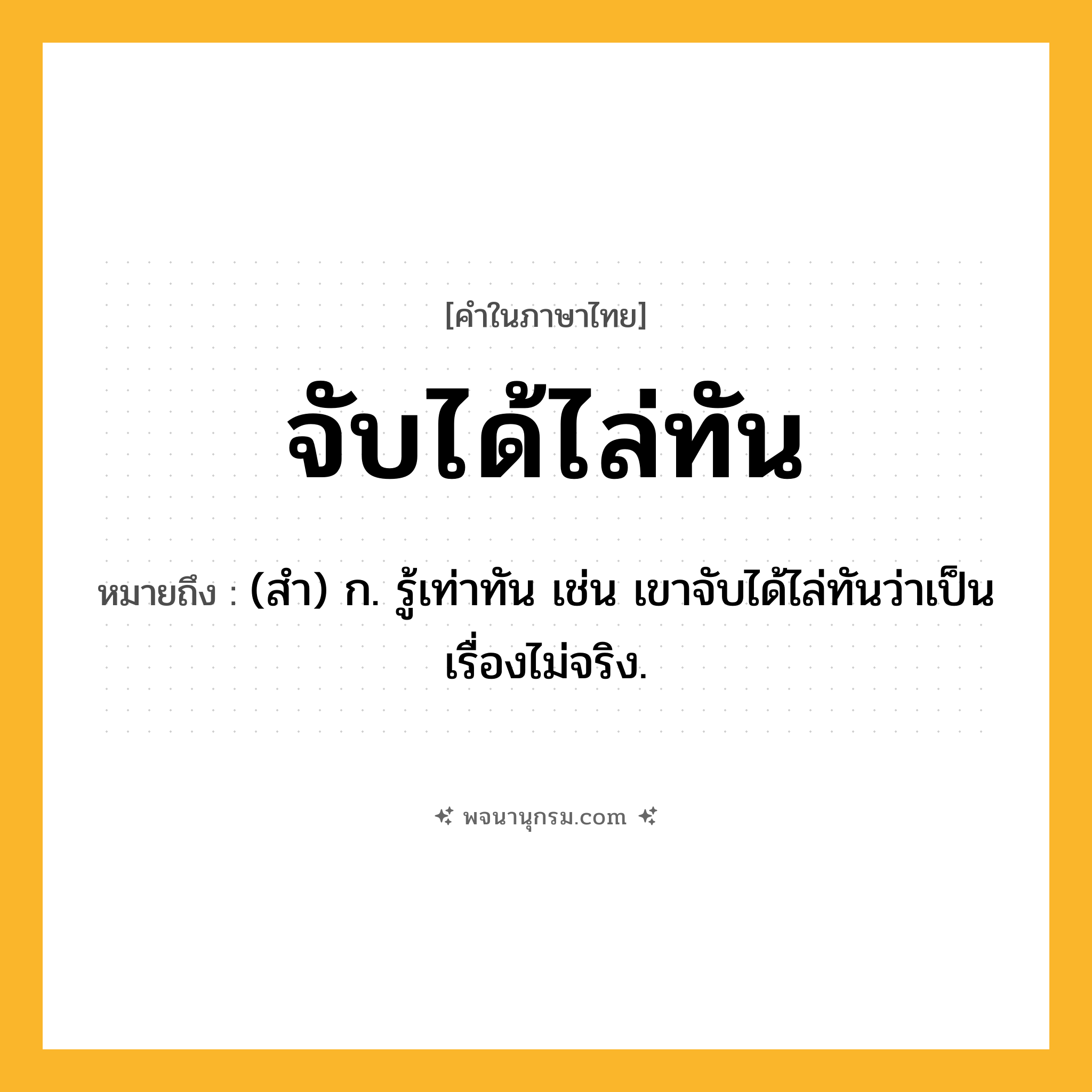 จับได้ไล่ทัน ความหมาย หมายถึงอะไร?, คำในภาษาไทย จับได้ไล่ทัน หมายถึง (สำ) ก. รู้เท่าทัน เช่น เขาจับได้ไล่ทันว่าเป็นเรื่องไม่จริง.