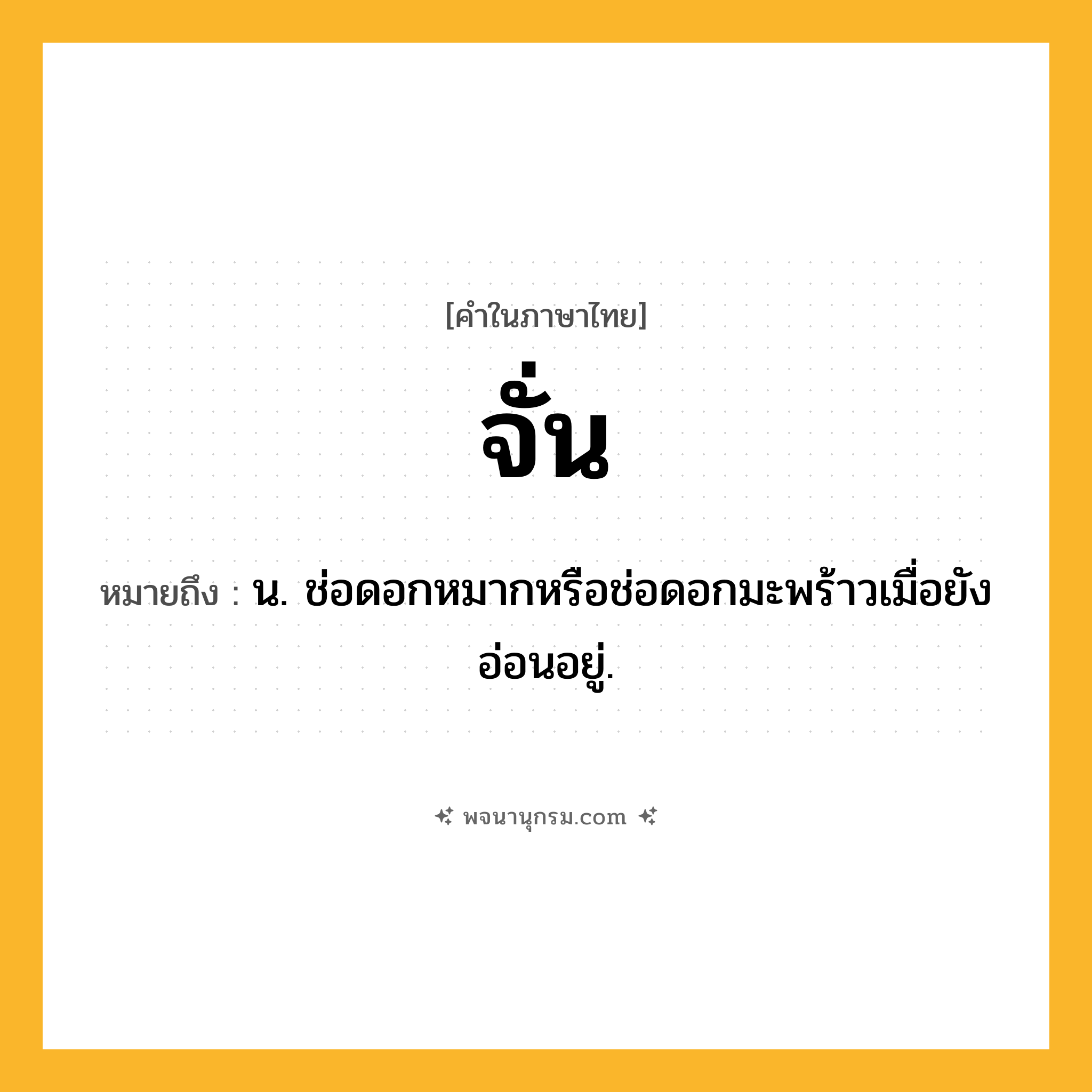 จั่น ความหมาย หมายถึงอะไร?, คำในภาษาไทย จั่น หมายถึง น. ช่อดอกหมากหรือช่อดอกมะพร้าวเมื่อยังอ่อนอยู่.