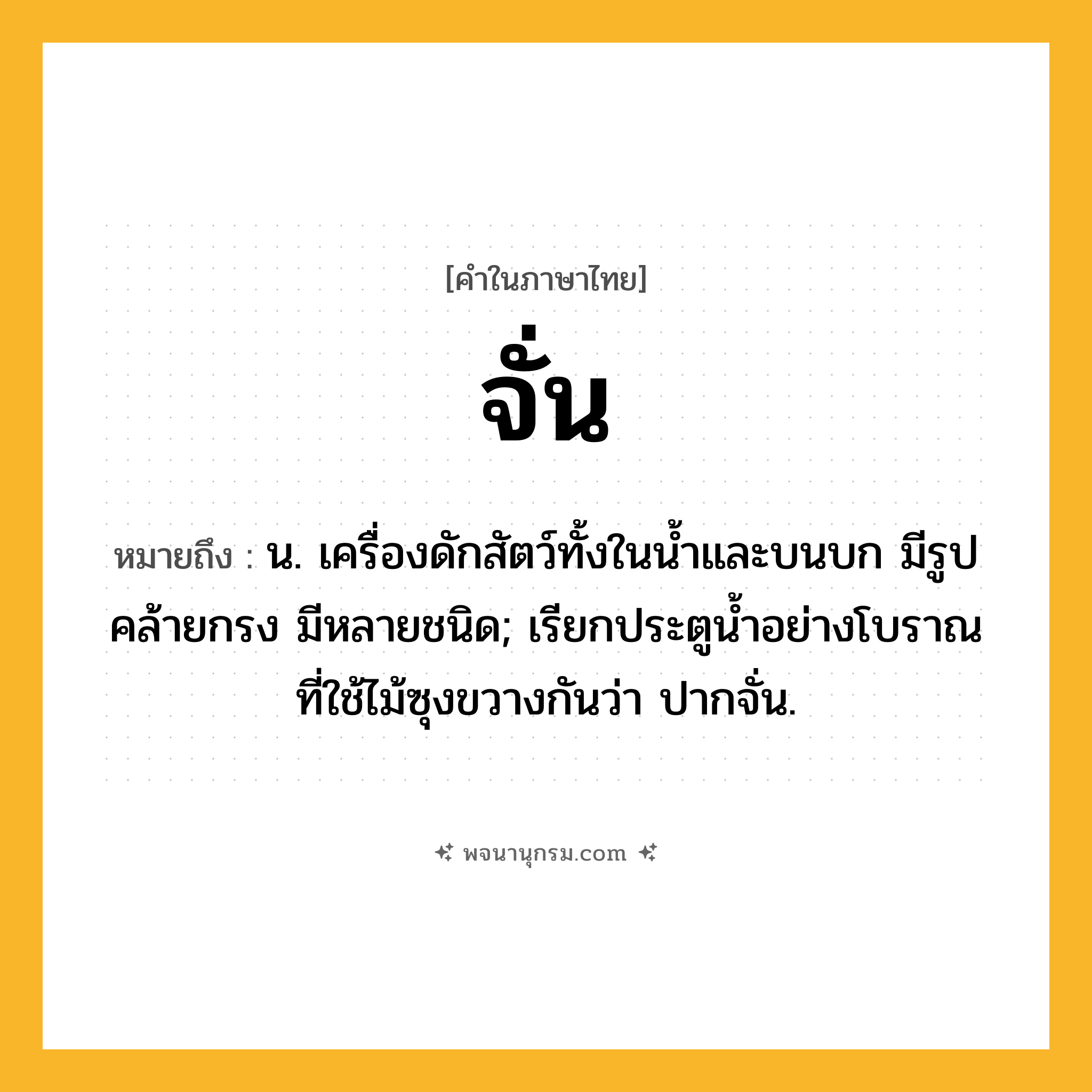 จั่น ความหมาย หมายถึงอะไร?, คำในภาษาไทย จั่น หมายถึง น. เครื่องดักสัตว์ทั้งในนํ้าและบนบก มีรูปคล้ายกรง มีหลายชนิด; เรียกประตูนํ้าอย่างโบราณที่ใช้ไม้ซุงขวางกันว่า ปากจั่น.