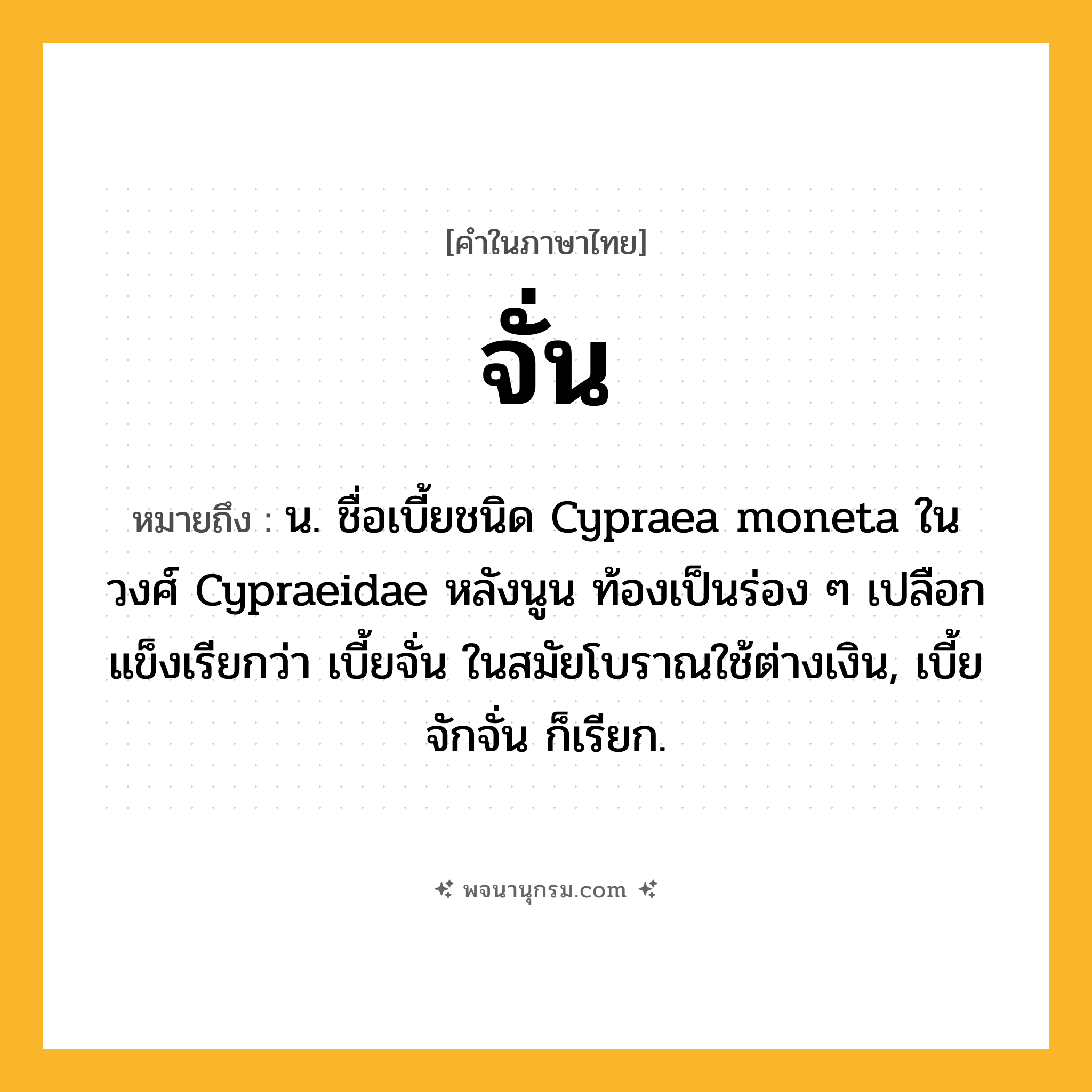 จั่น ความหมาย หมายถึงอะไร?, คำในภาษาไทย จั่น หมายถึง น. ชื่อเบี้ยชนิด Cypraea moneta ในวงศ์ Cypraeidae หลังนูน ท้องเป็นร่อง ๆ เปลือกแข็งเรียกว่า เบี้ยจั่น ในสมัยโบราณใช้ต่างเงิน, เบี้ยจักจั่น ก็เรียก.