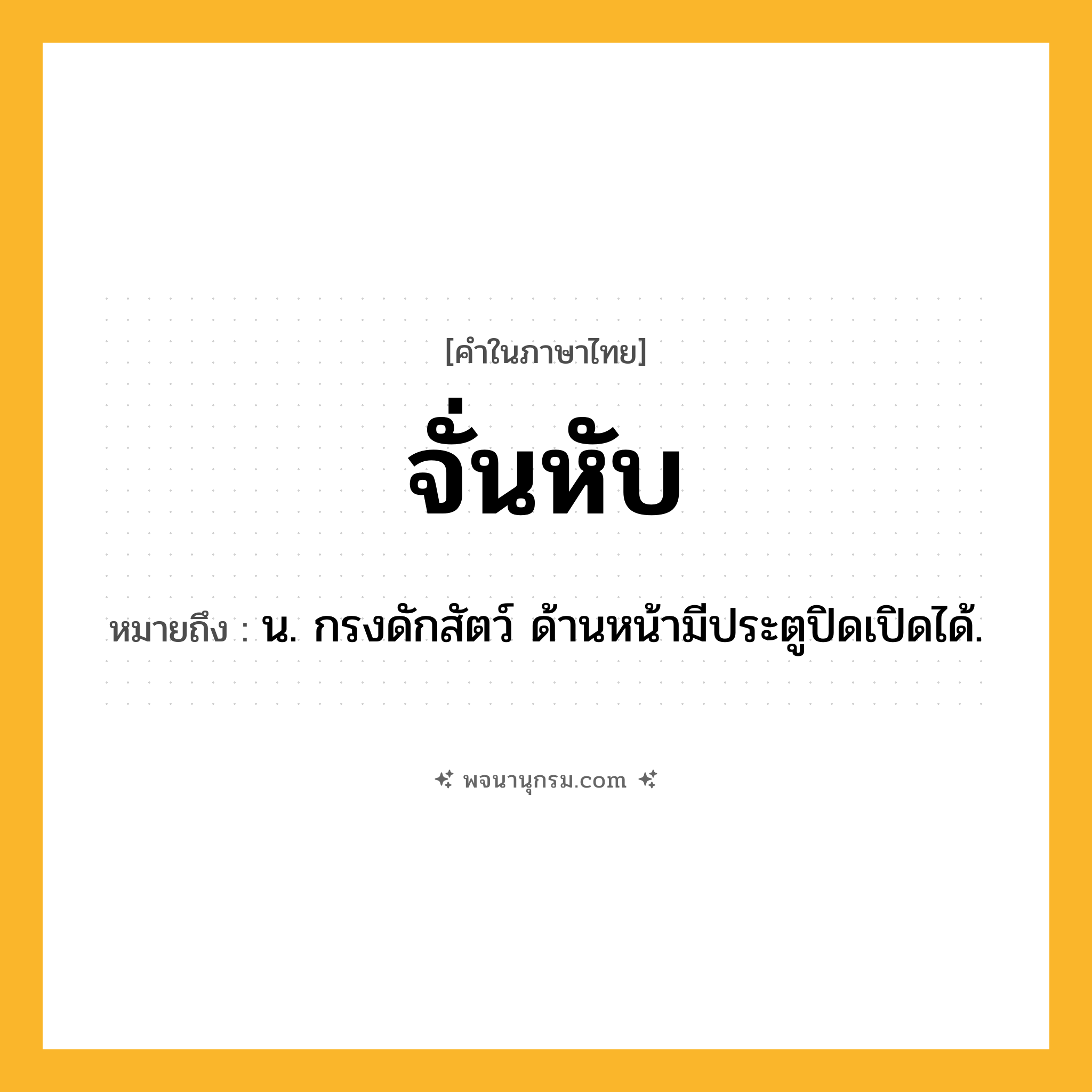 จั่นหับ ความหมาย หมายถึงอะไร?, คำในภาษาไทย จั่นหับ หมายถึง น. กรงดักสัตว์ ด้านหน้ามีประตูปิดเปิดได้.