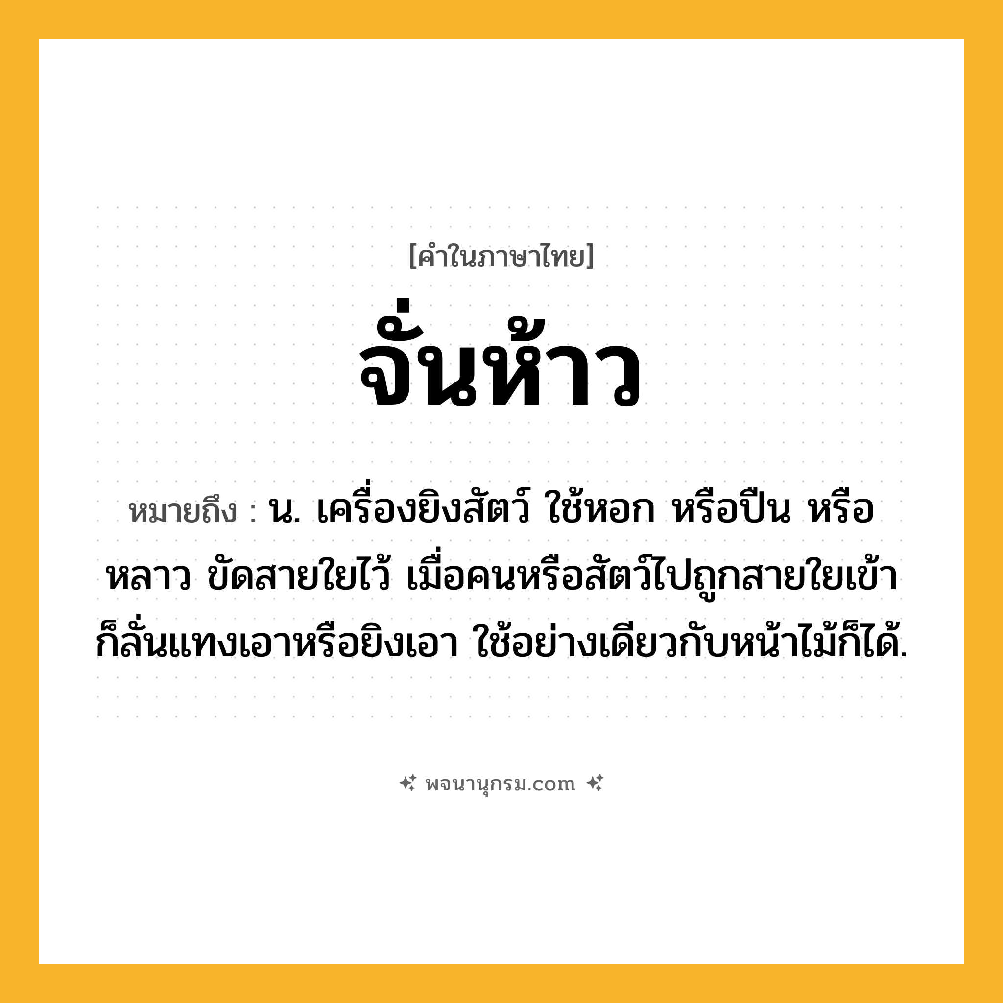 จั่นห้าว ความหมาย หมายถึงอะไร?, คำในภาษาไทย จั่นห้าว หมายถึง น. เครื่องยิงสัตว์ ใช้หอก หรือปืน หรือหลาว ขัดสายใยไว้ เมื่อคนหรือสัตว์ไปถูกสายใยเข้า ก็ลั่นแทงเอาหรือยิงเอา ใช้อย่างเดียวกับหน้าไม้ก็ได้.