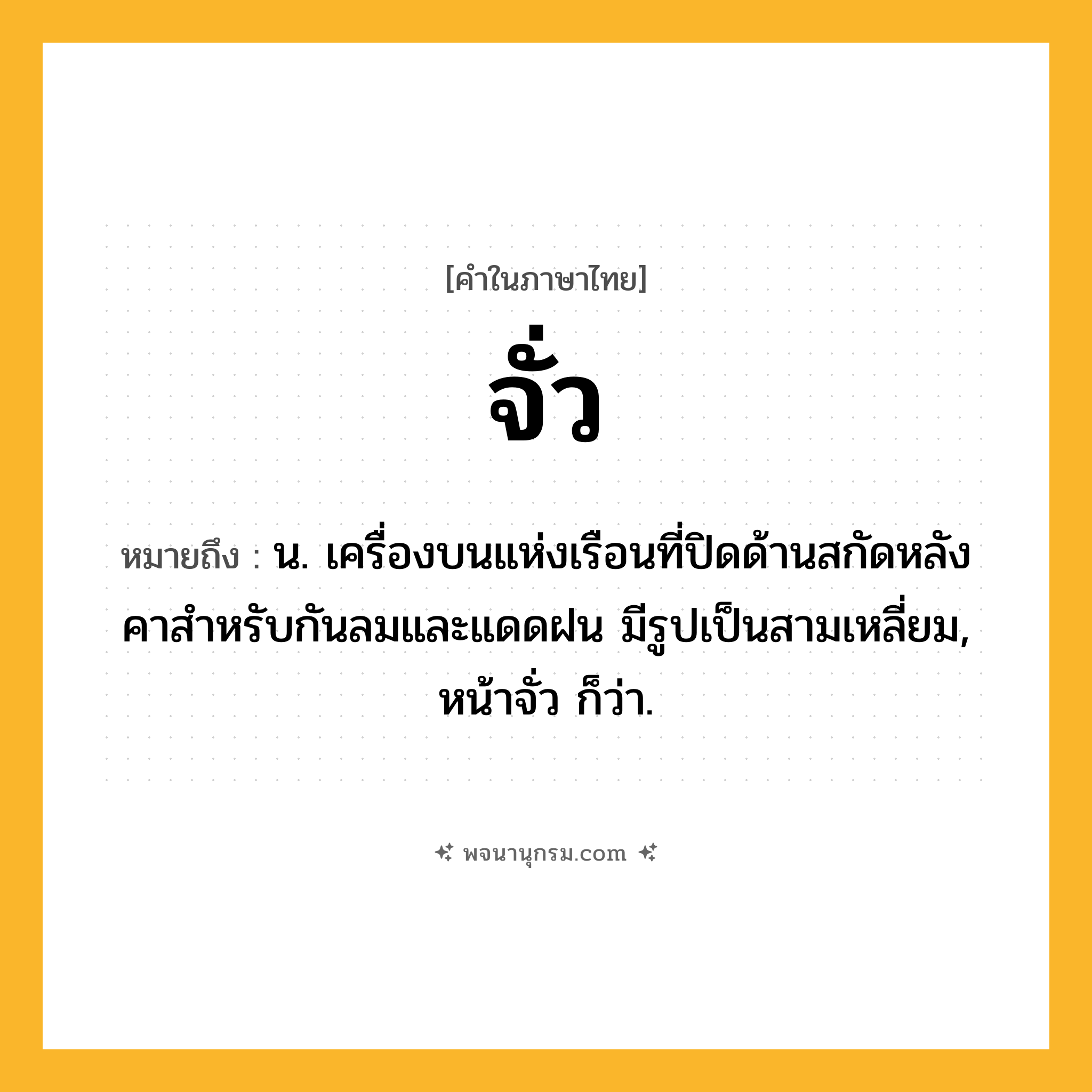 จั่ว ความหมาย หมายถึงอะไร?, คำในภาษาไทย จั่ว หมายถึง น. เครื่องบนแห่งเรือนที่ปิดด้านสกัดหลังคาสําหรับกันลมและแดดฝน มีรูปเป็นสามเหลี่ยม, หน้าจั่ว ก็ว่า.