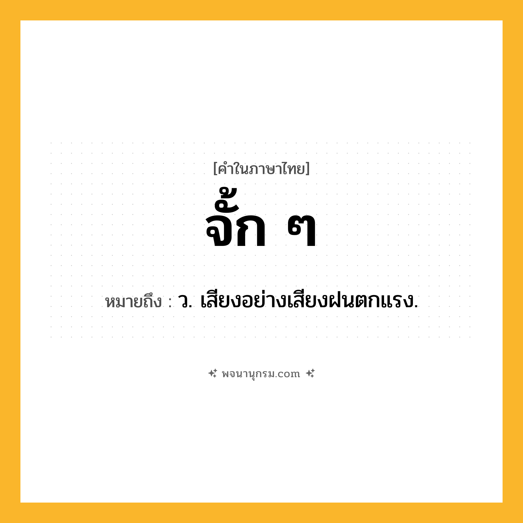 จั้ก ๆ ความหมาย หมายถึงอะไร?, คำในภาษาไทย จั้ก ๆ หมายถึง ว. เสียงอย่างเสียงฝนตกแรง.