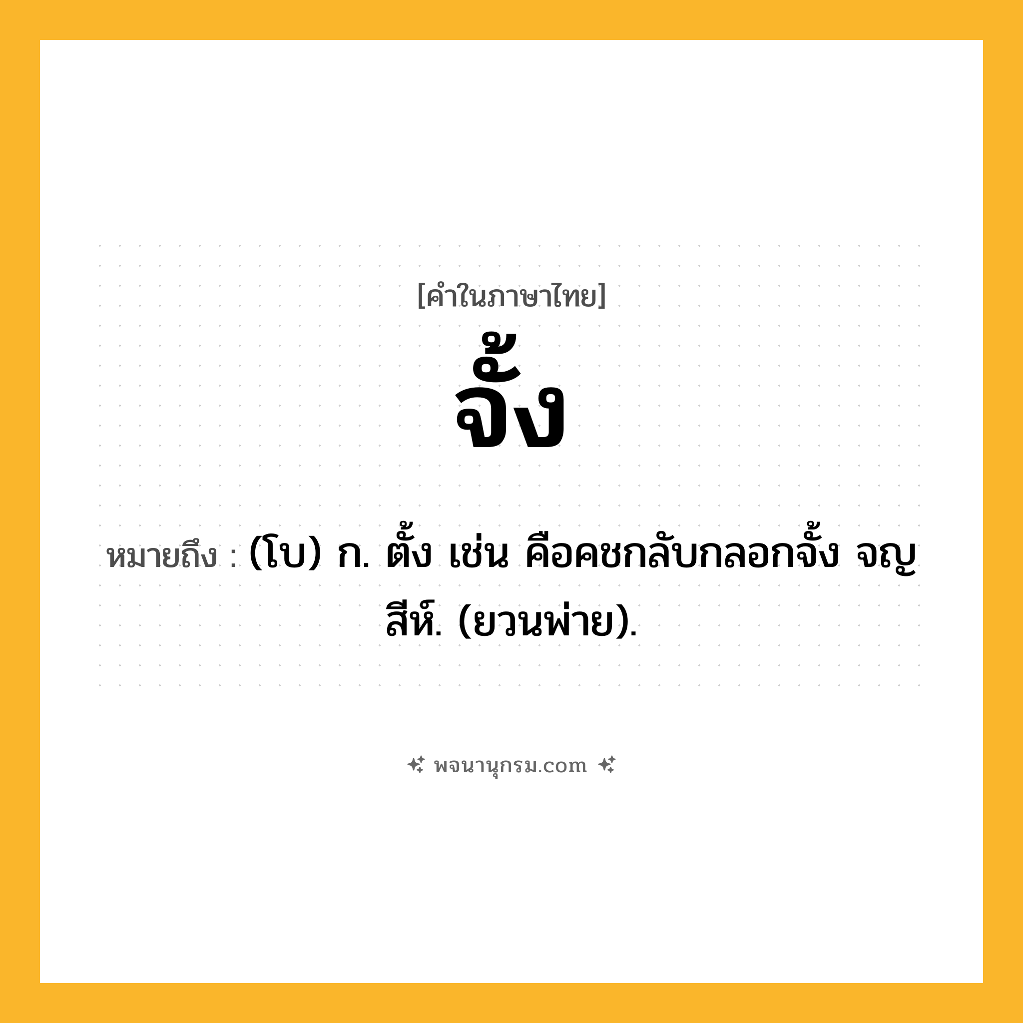 จั้ง ความหมาย หมายถึงอะไร?, คำในภาษาไทย จั้ง หมายถึง (โบ) ก. ตั้ง เช่น คือคชกลับกลอกจั้ง จญสีห์. (ยวนพ่าย).