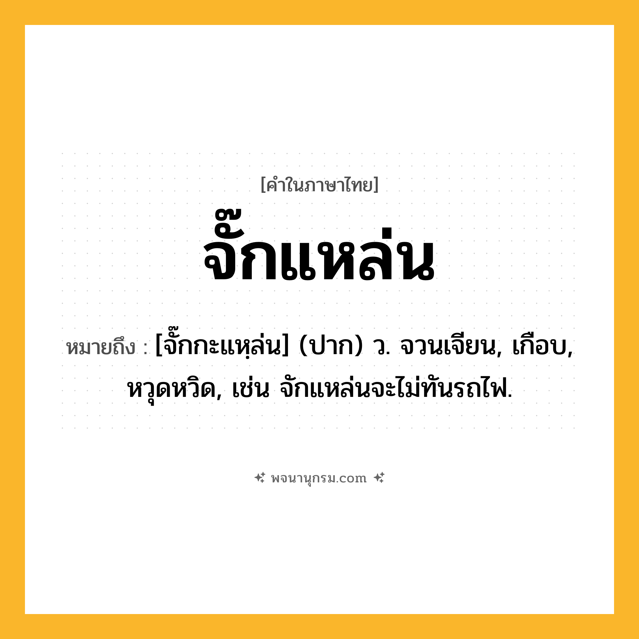 จั๊กแหล่น ความหมาย หมายถึงอะไร?, คำในภาษาไทย จั๊กแหล่น หมายถึง [จั๊กกะแหฺล่น] (ปาก) ว. จวนเจียน, เกือบ, หวุดหวิด, เช่น จักแหล่นจะไม่ทันรถไฟ.