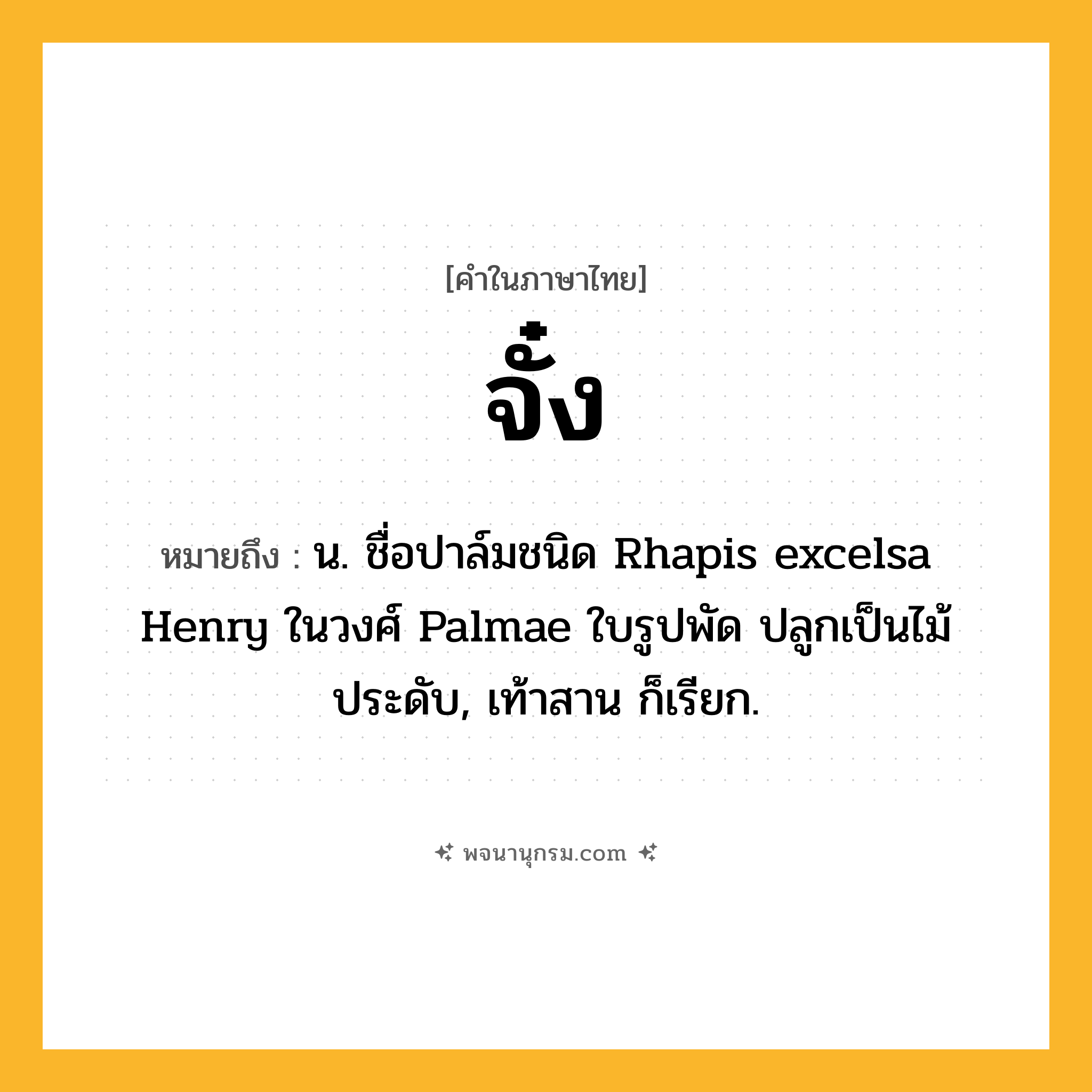 จั๋ง ความหมาย หมายถึงอะไร?, คำในภาษาไทย จั๋ง หมายถึง น. ชื่อปาล์มชนิด Rhapis excelsa Henry ในวงศ์ Palmae ใบรูปพัด ปลูกเป็นไม้ประดับ, เท้าสาน ก็เรียก.