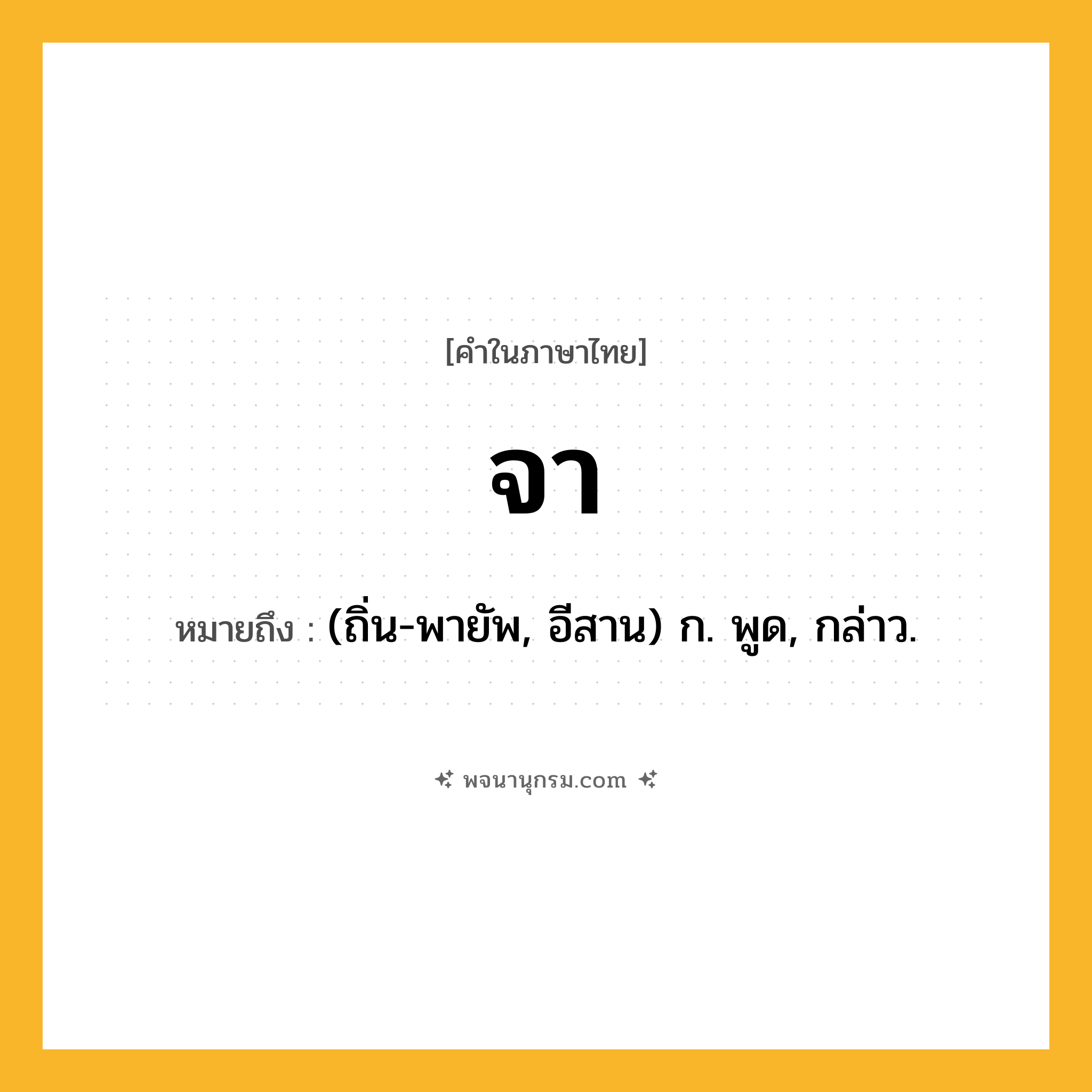 จา ความหมาย หมายถึงอะไร?, คำในภาษาไทย จา หมายถึง (ถิ่น-พายัพ, อีสาน) ก. พูด, กล่าว.