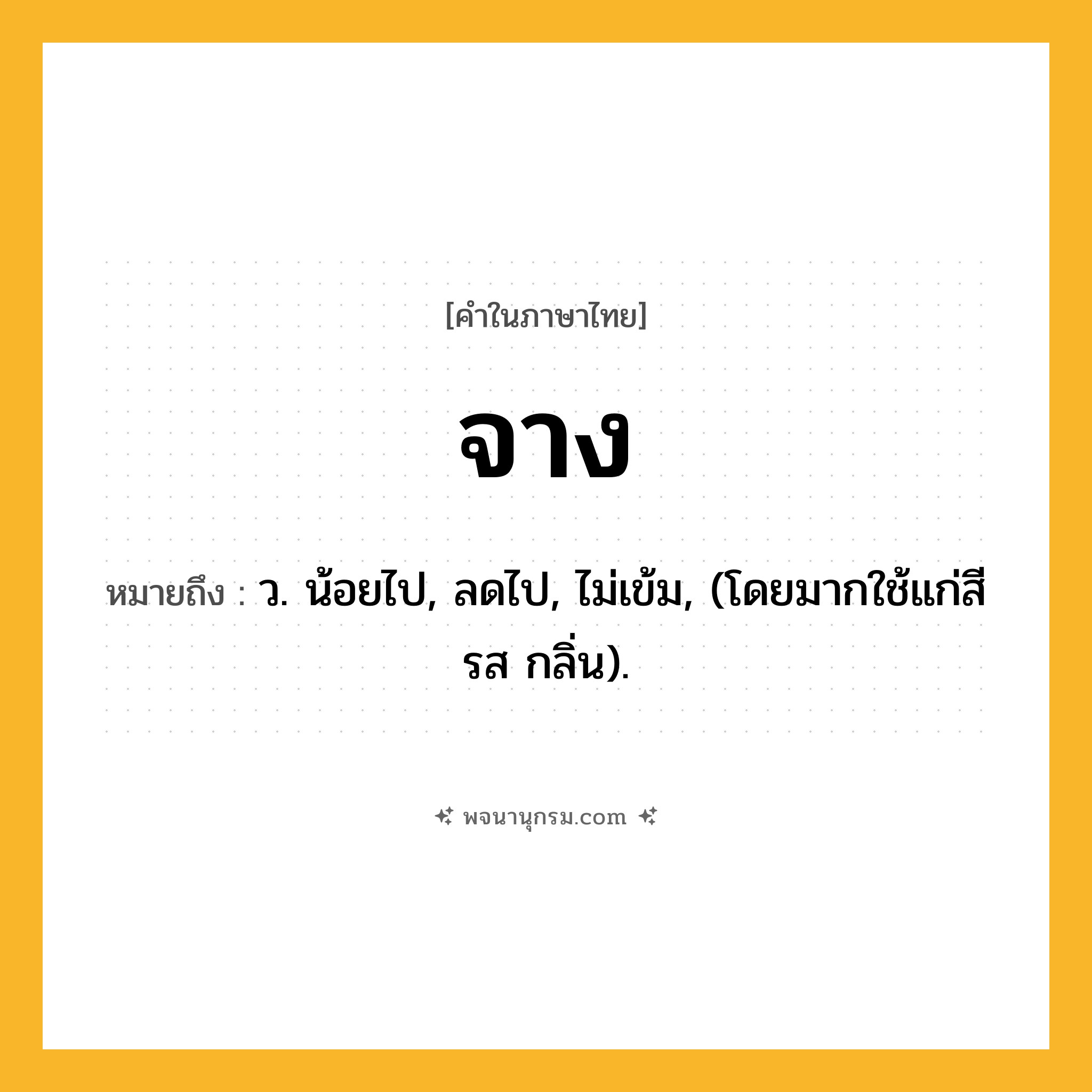 จาง ความหมาย หมายถึงอะไร?, คำในภาษาไทย จาง หมายถึง ว. น้อยไป, ลดไป, ไม่เข้ม, (โดยมากใช้แก่สี รส กลิ่น).