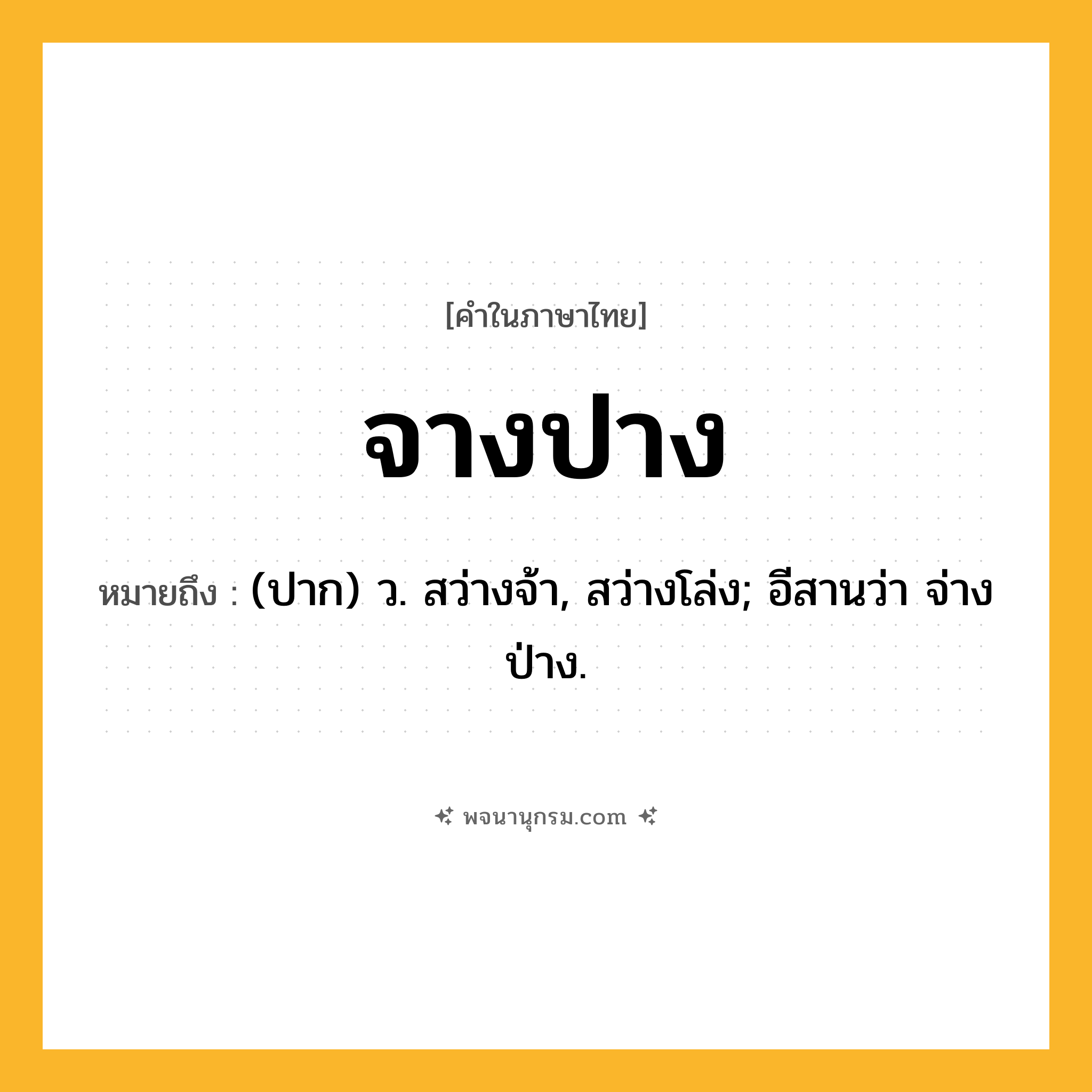 จางปาง ความหมาย หมายถึงอะไร?, คำในภาษาไทย จางปาง หมายถึง (ปาก) ว. สว่างจ้า, สว่างโล่ง; อีสานว่า จ่างป่าง.