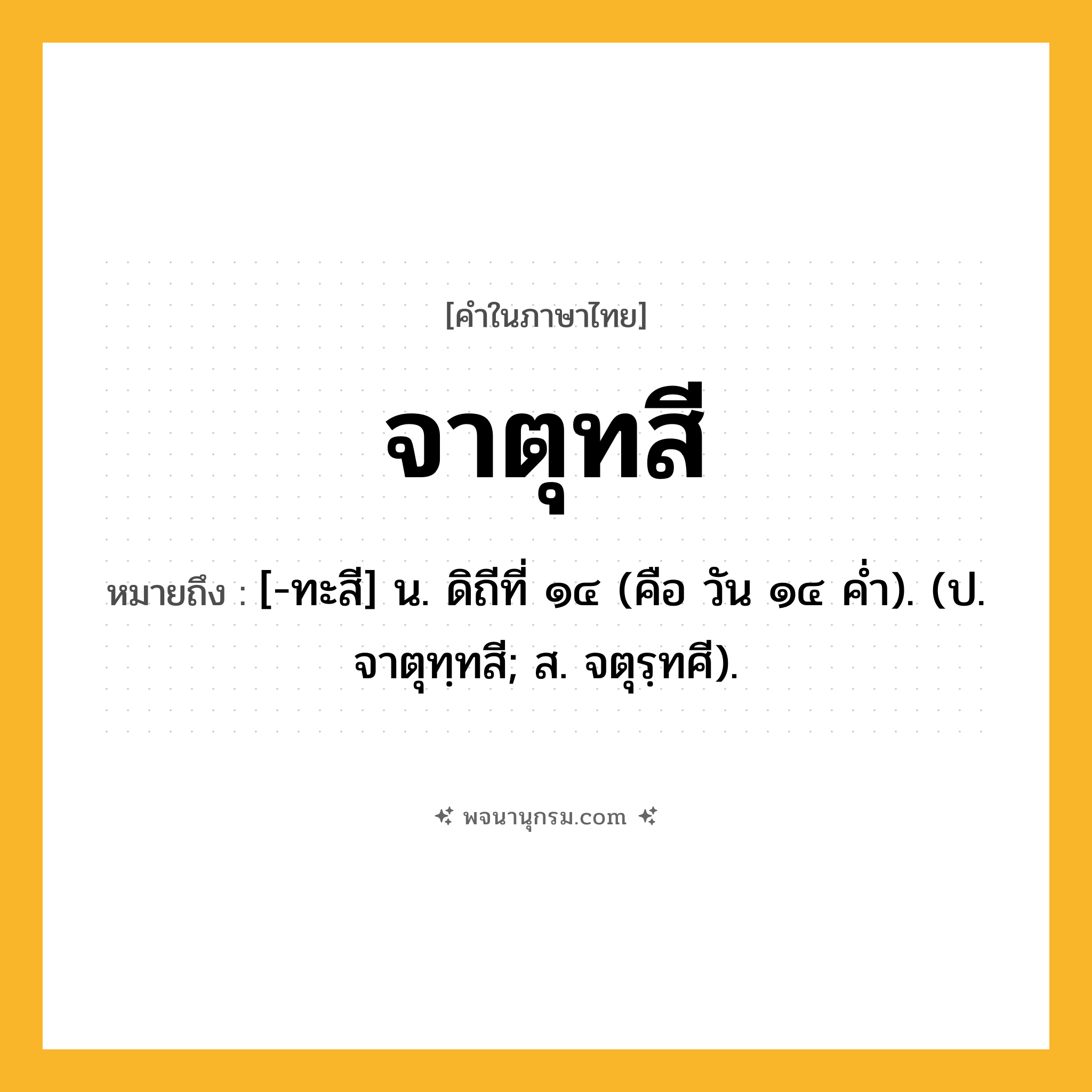 จาตุทสี ความหมาย หมายถึงอะไร?, คำในภาษาไทย จาตุทสี หมายถึง [-ทะสี] น. ดิถีที่ ๑๔ (คือ วัน ๑๔ คํ่า). (ป. จาตุทฺทสี; ส. จตุรฺทศี).