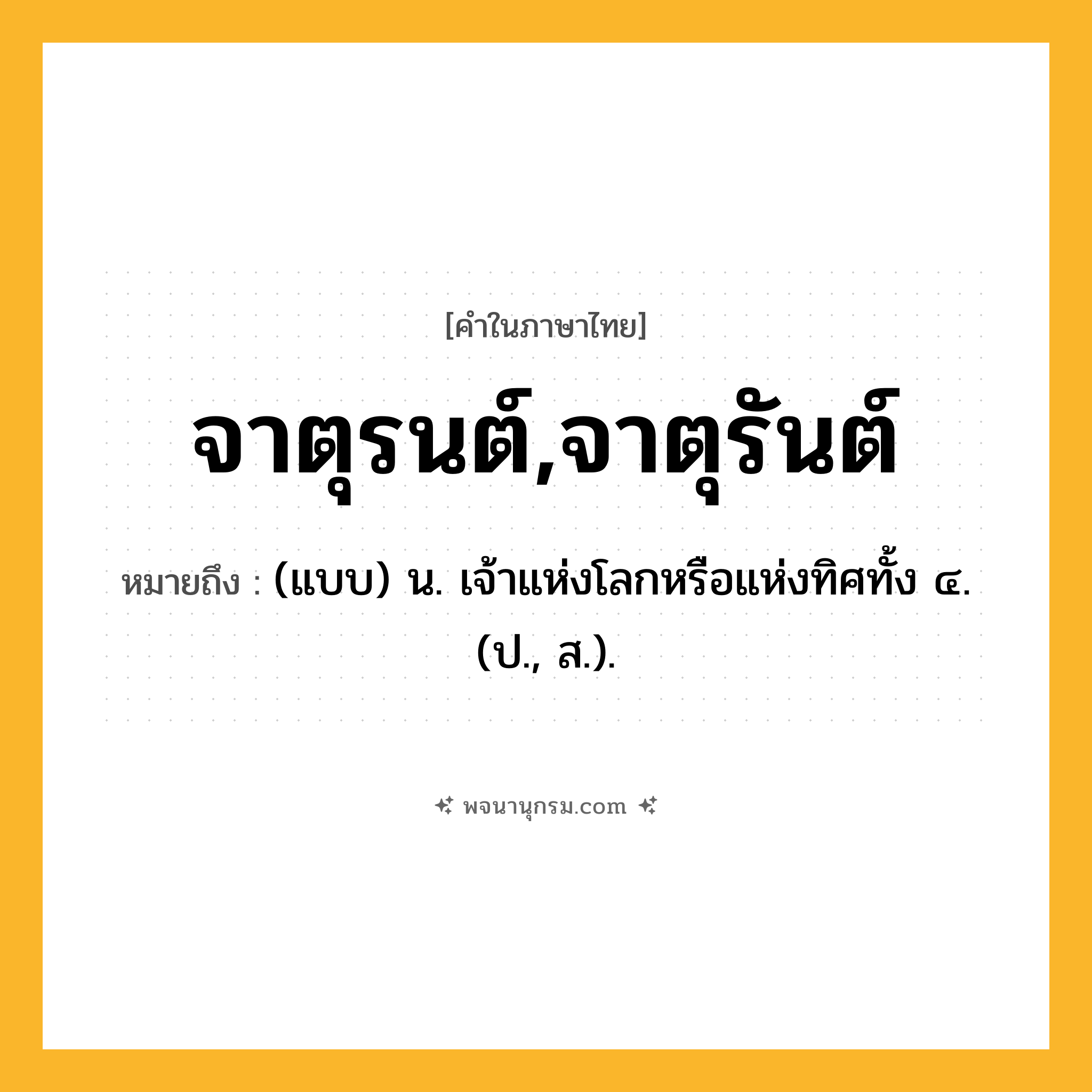 จาตุรนต์,จาตุรันต์ ความหมาย หมายถึงอะไร?, คำในภาษาไทย จาตุรนต์,จาตุรันต์ หมายถึง (แบบ) น. เจ้าแห่งโลกหรือแห่งทิศทั้ง ๔. (ป., ส.).