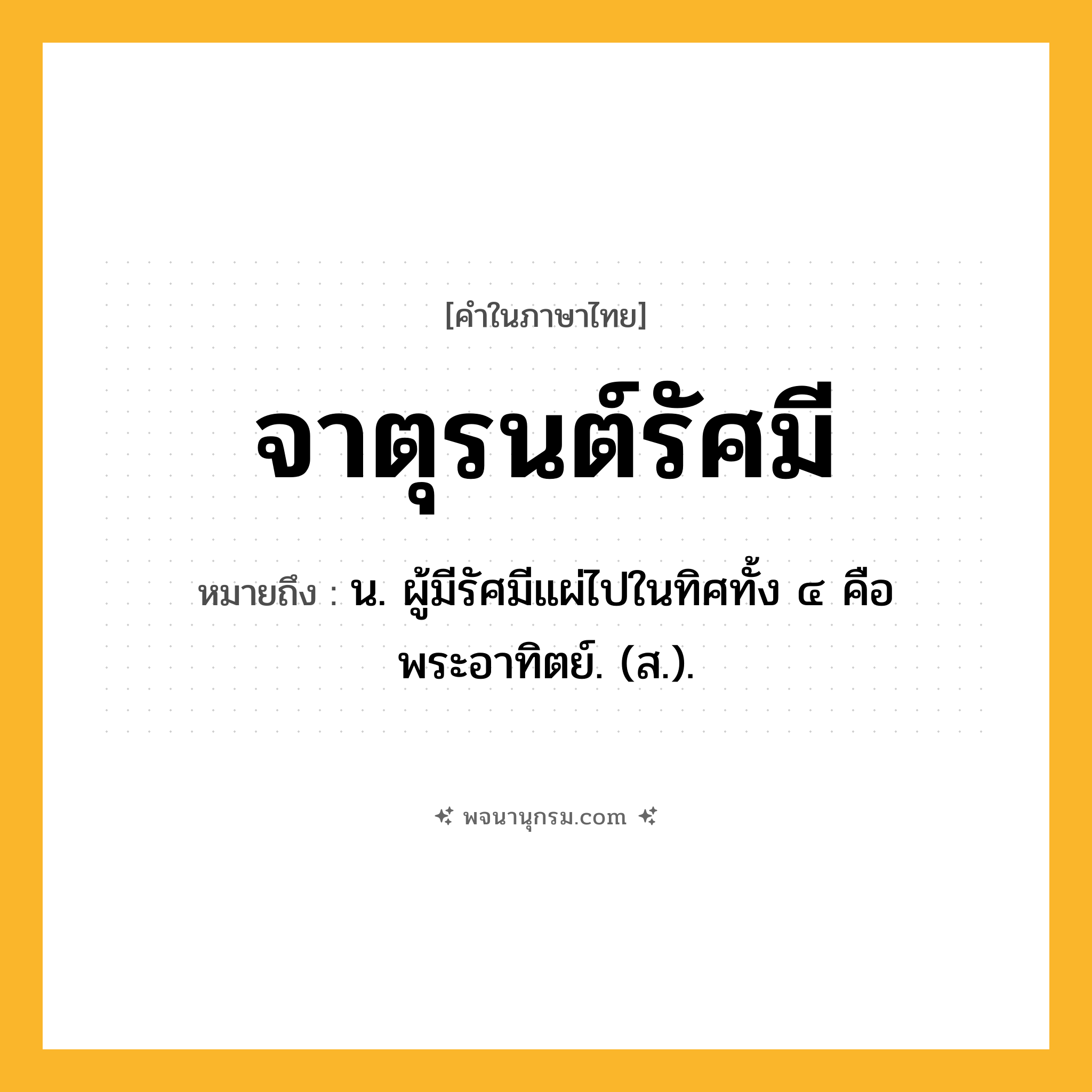 จาตุรนต์รัศมี ความหมาย หมายถึงอะไร?, คำในภาษาไทย จาตุรนต์รัศมี หมายถึง น. ผู้มีรัศมีแผ่ไปในทิศทั้ง ๔ คือ พระอาทิตย์. (ส.).