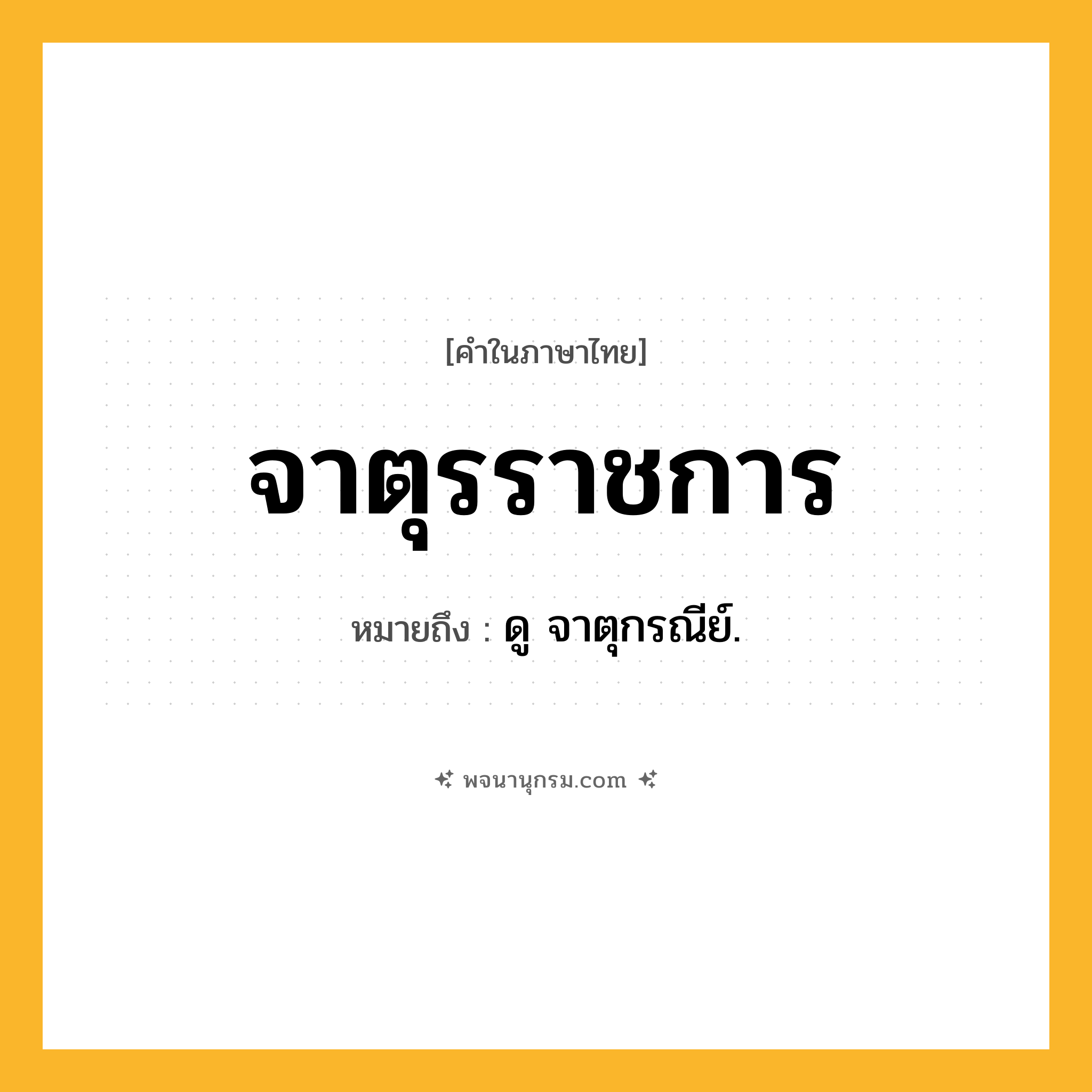 จาตุรราชการ ความหมาย หมายถึงอะไร?, คำในภาษาไทย จาตุรราชการ หมายถึง ดู จาตุกรณีย์.