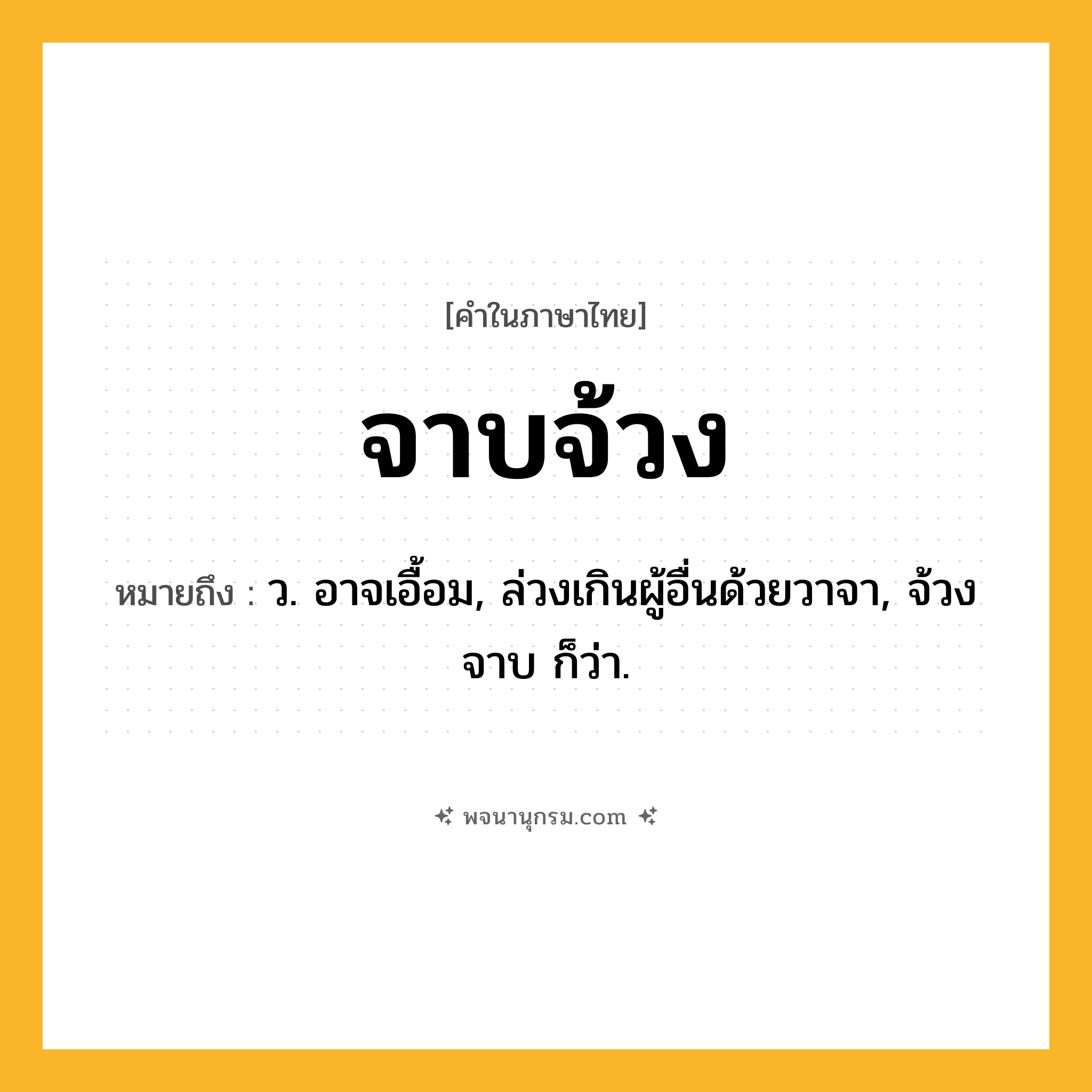 จาบจ้วง ความหมาย หมายถึงอะไร?, คำในภาษาไทย จาบจ้วง หมายถึง ว. อาจเอื้อม, ล่วงเกินผู้อื่นด้วยวาจา, จ้วงจาบ ก็ว่า.