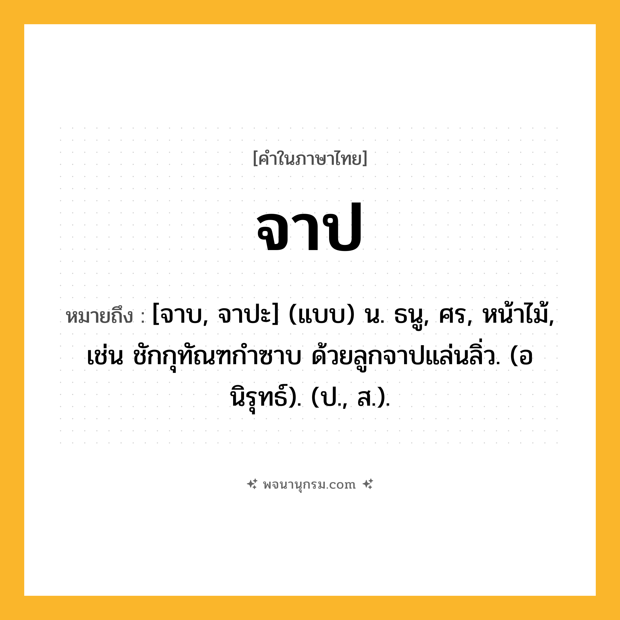 จาป ความหมาย หมายถึงอะไร?, คำในภาษาไทย จาป หมายถึง [จาบ, จาปะ] (แบบ) น. ธนู, ศร, หน้าไม้, เช่น ชักกุทัณฑกำซาบ ด้วยลูกจาปแล่นลิ่ว. (อนิรุทธ์). (ป., ส.).
