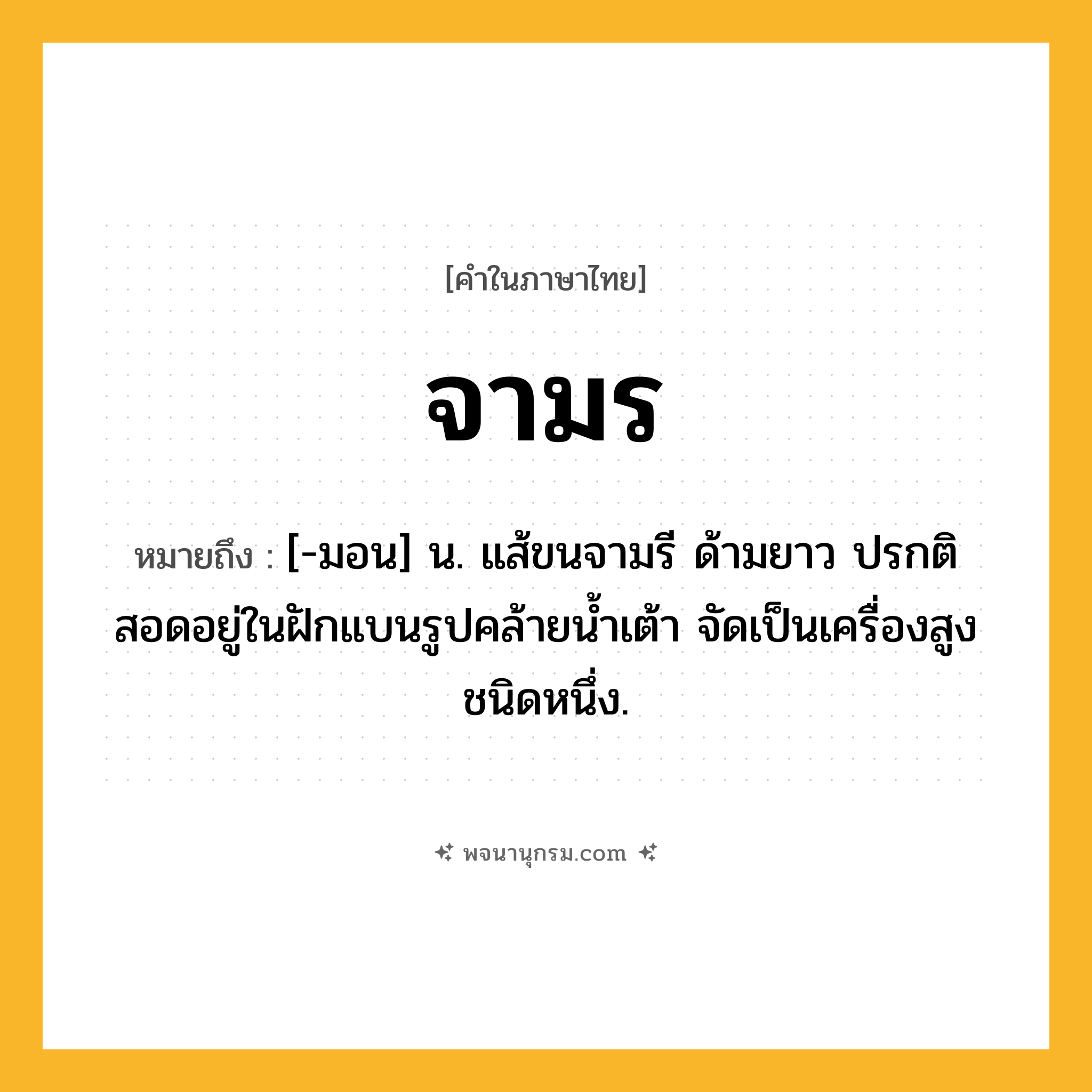 จามร ความหมาย หมายถึงอะไร?, คำในภาษาไทย จามร หมายถึง [-มอน] น. แส้ขนจามรี ด้ามยาว ปรกติสอดอยู่ในฝักแบนรูปคล้ายน้ำเต้า จัดเป็นเครื่องสูงชนิดหนึ่ง.