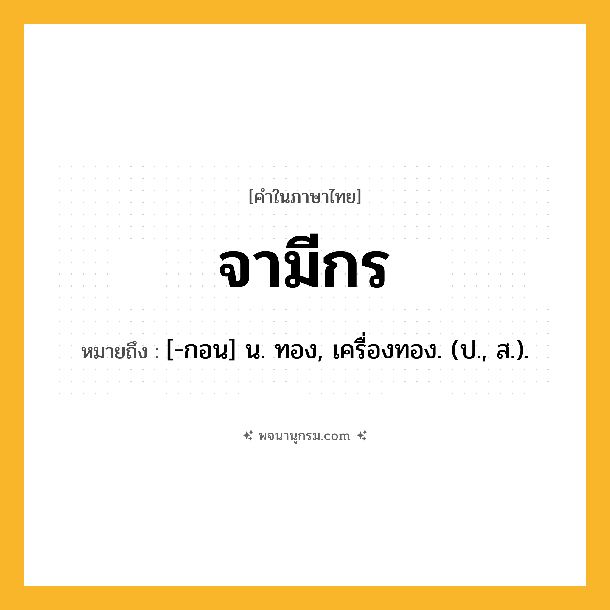 จามีกร ความหมาย หมายถึงอะไร?, คำในภาษาไทย จามีกร หมายถึง [-กอน] น. ทอง, เครื่องทอง. (ป., ส.).