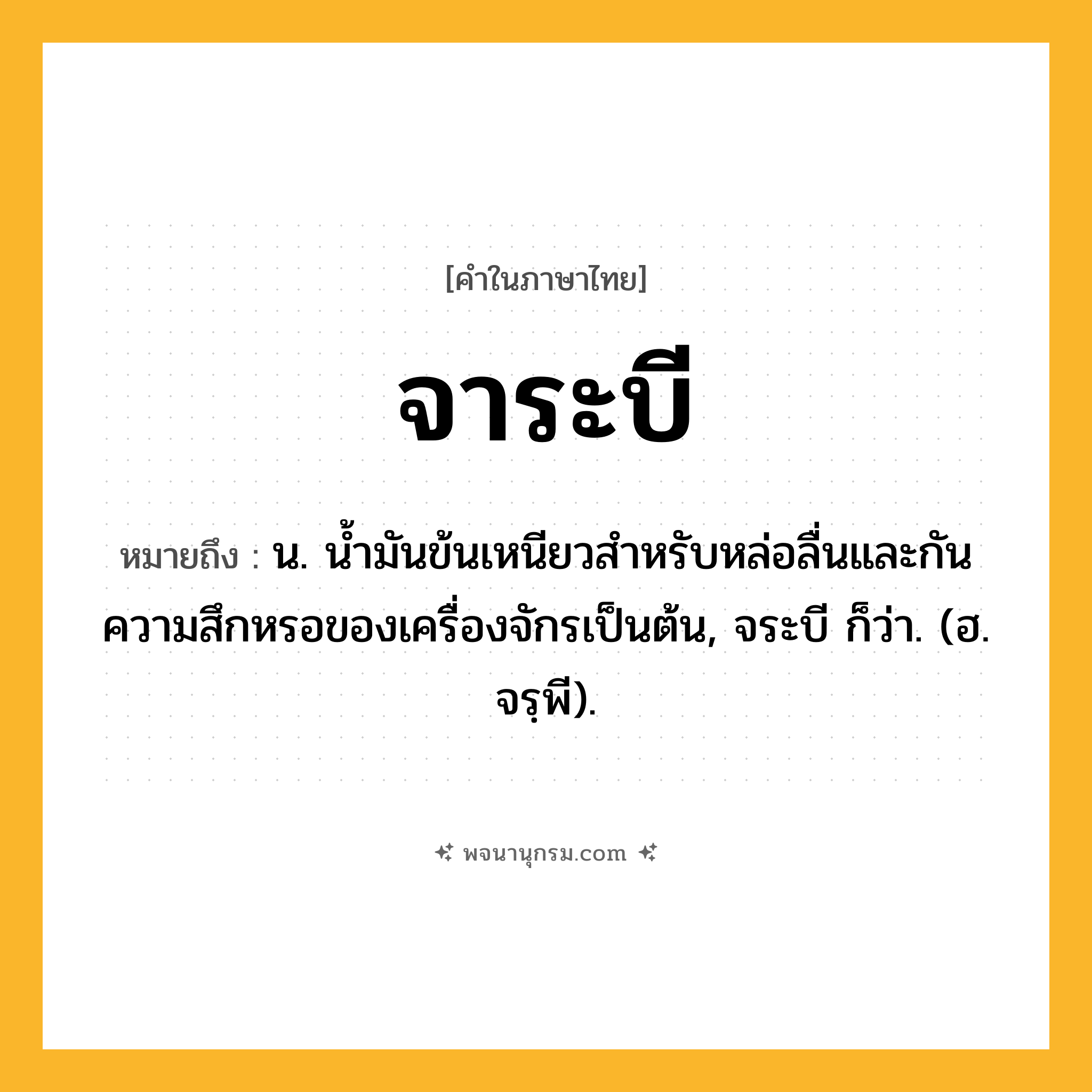 จาระบี ความหมาย หมายถึงอะไร?, คำในภาษาไทย จาระบี หมายถึง น. นํ้ามันข้นเหนียวสําหรับหล่อลื่นและกันความสึกหรอของเครื่องจักรเป็นต้น, จระบี ก็ว่า. (ฮ. จรฺพี).
