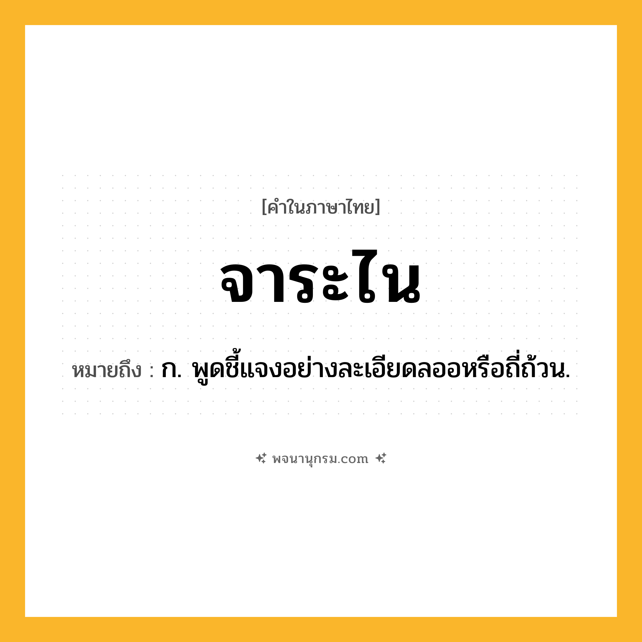 จาระไน ความหมาย หมายถึงอะไร?, คำในภาษาไทย จาระไน หมายถึง ก. พูดชี้แจงอย่างละเอียดลออหรือถี่ถ้วน.