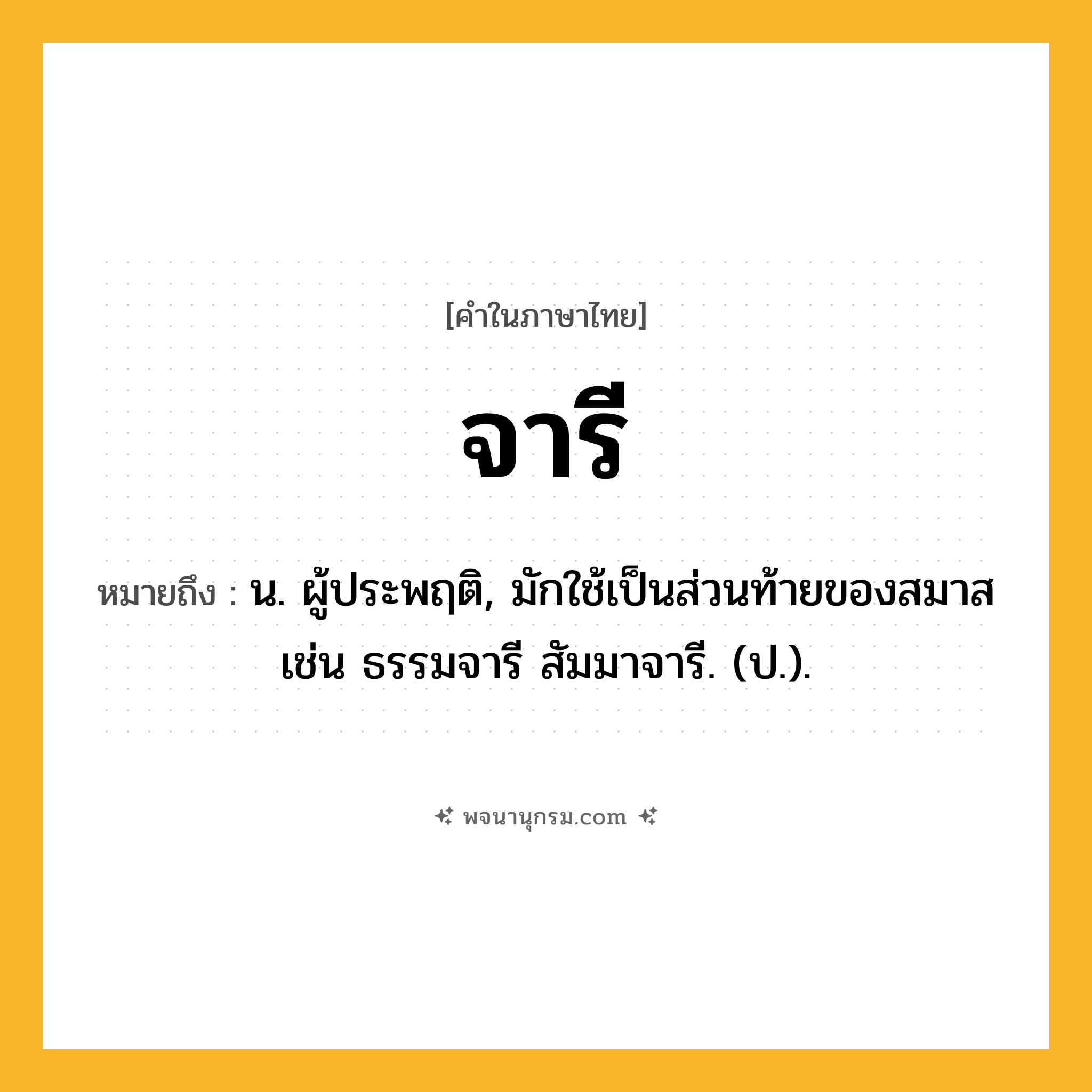 จารี ความหมาย หมายถึงอะไร?, คำในภาษาไทย จารี หมายถึง น. ผู้ประพฤติ, มักใช้เป็นส่วนท้ายของสมาส เช่น ธรรมจารี สัมมาจารี. (ป.).