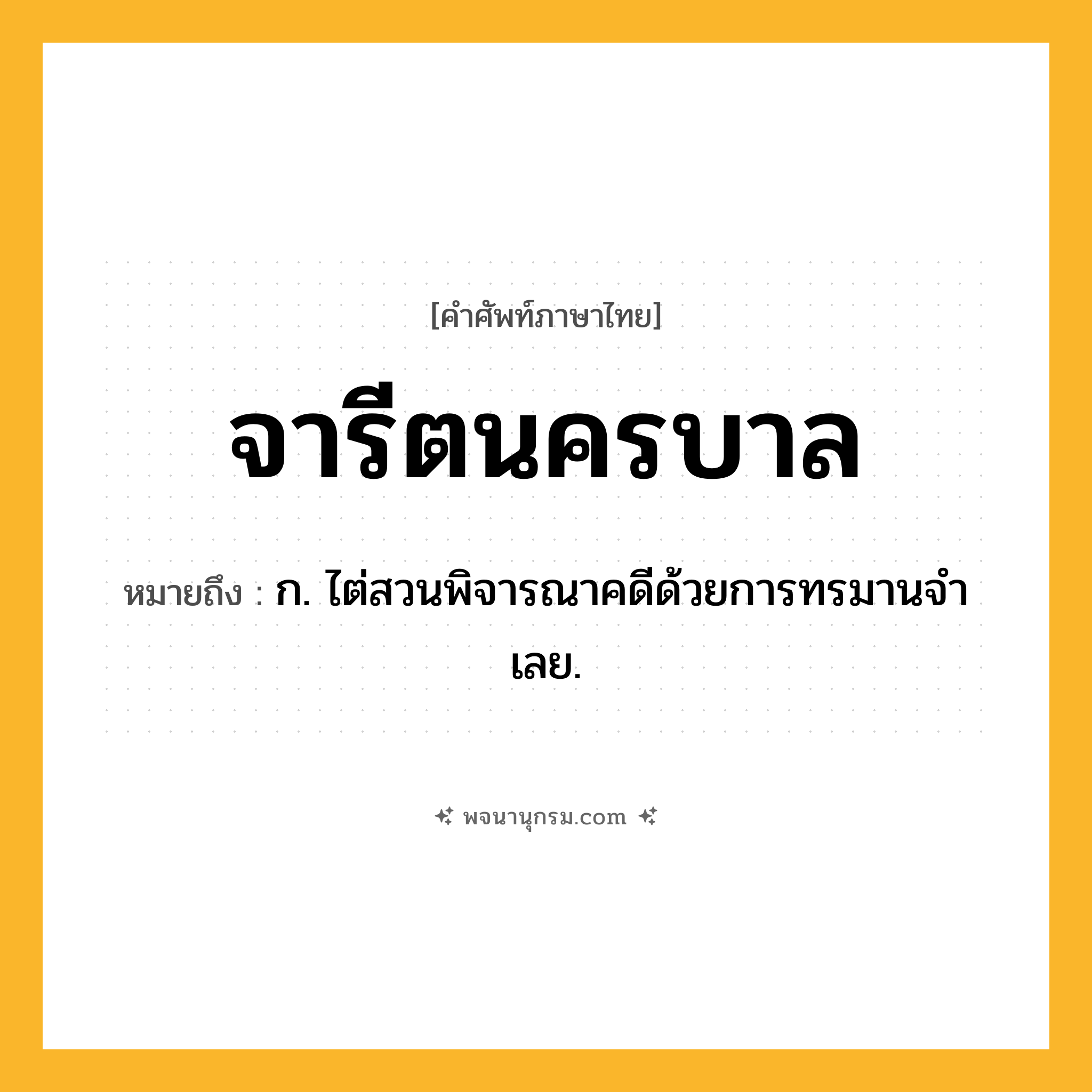 จารีตนครบาล ความหมาย หมายถึงอะไร?, คำในภาษาไทย จารีตนครบาล หมายถึง ก. ไต่สวนพิจารณาคดีด้วยการทรมานจําเลย.