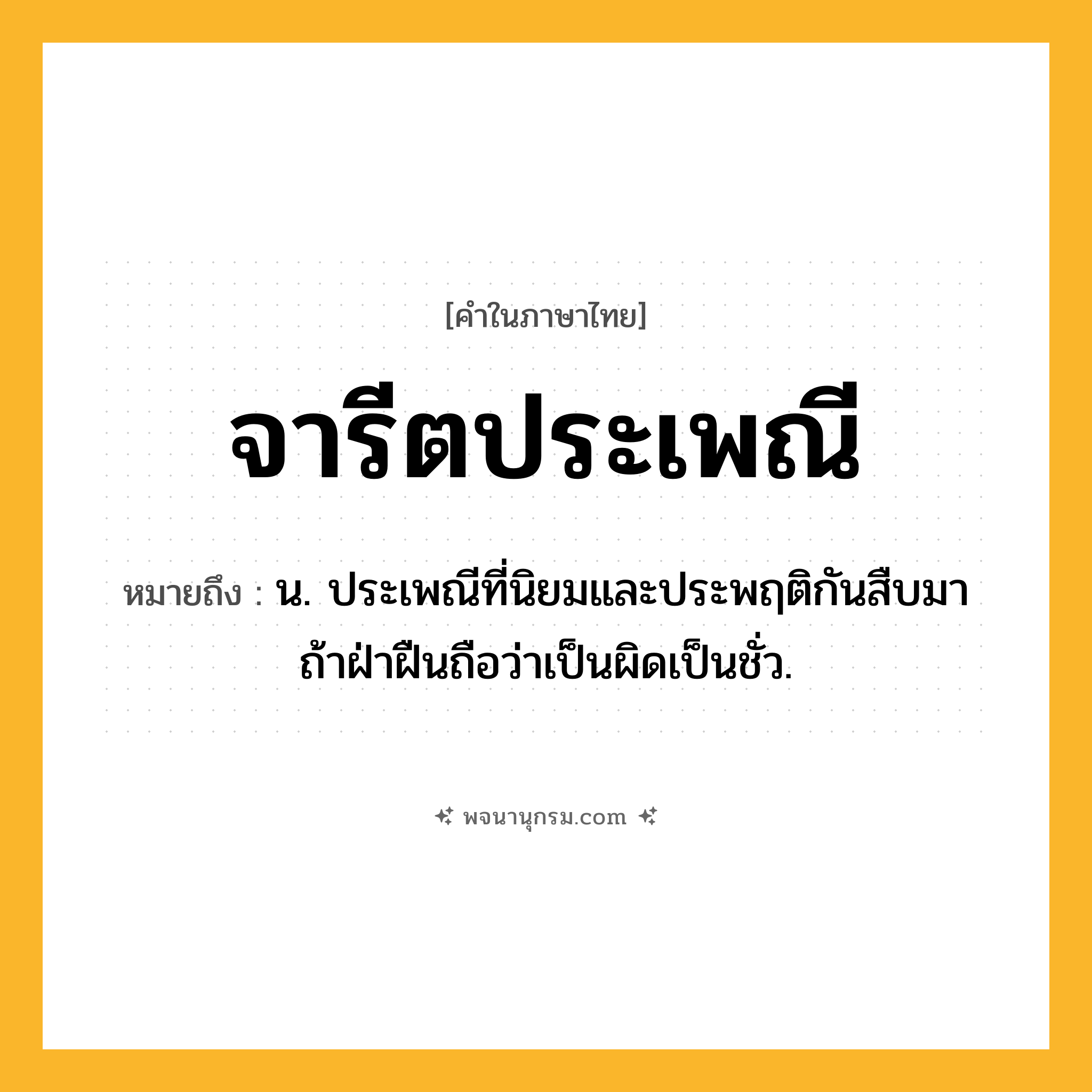 จารีตประเพณี ความหมาย หมายถึงอะไร?, คำในภาษาไทย จารีตประเพณี หมายถึง น. ประเพณีที่นิยมและประพฤติกันสืบมา ถ้าฝ่าฝืนถือว่าเป็นผิดเป็นชั่ว.