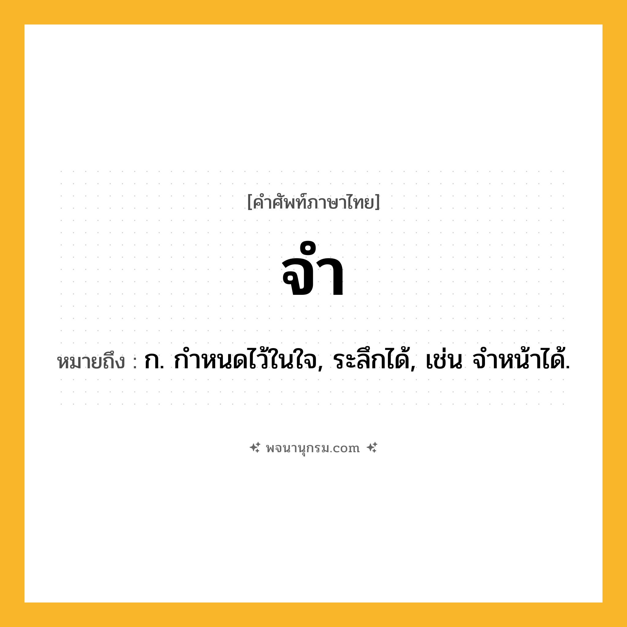 จำ ความหมาย หมายถึงอะไร?, คำในภาษาไทย จำ หมายถึง ก. กําหนดไว้ในใจ, ระลึกได้, เช่น จําหน้าได้.