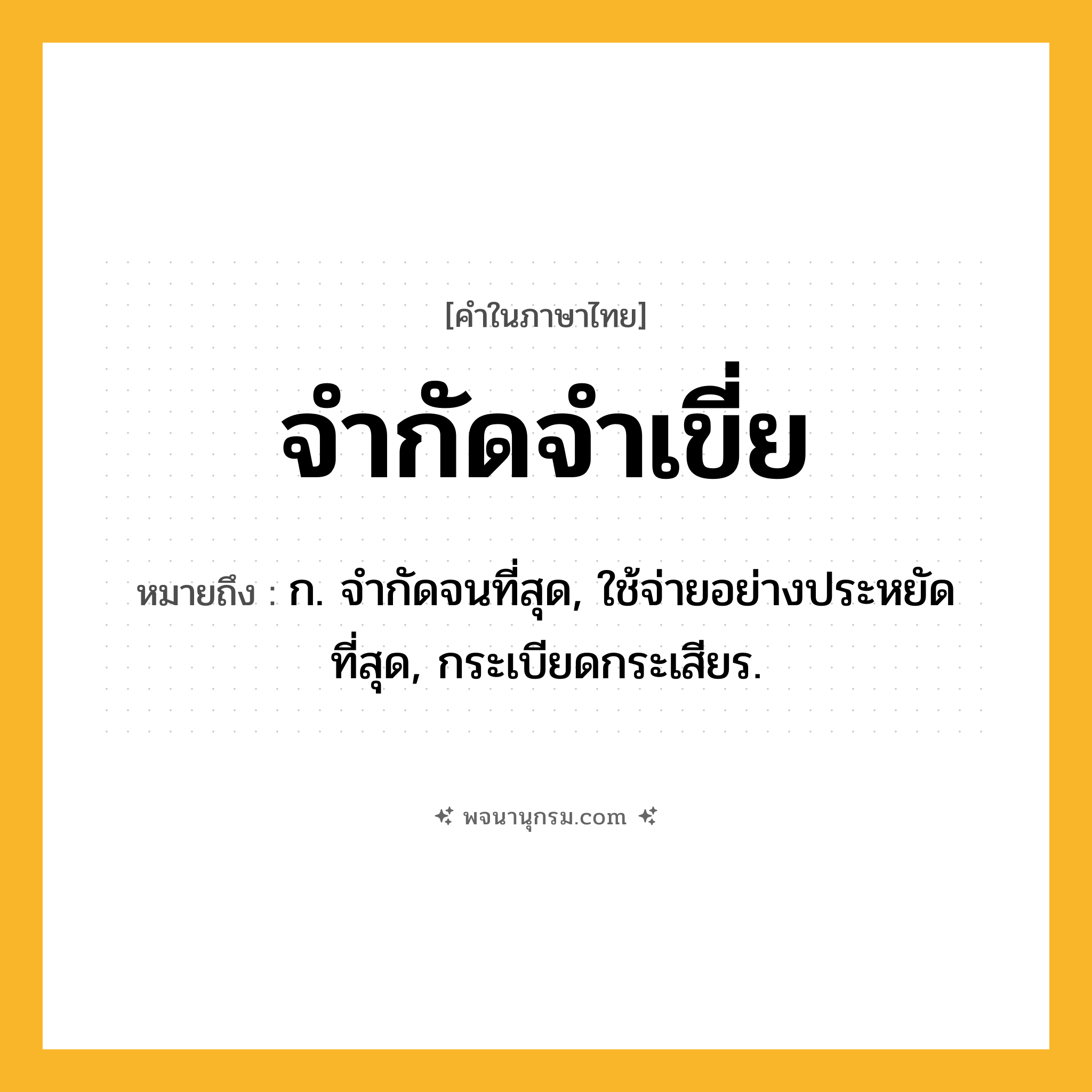 จำกัดจำเขี่ย ความหมาย หมายถึงอะไร?, คำในภาษาไทย จำกัดจำเขี่ย หมายถึง ก. จํากัดจนที่สุด, ใช้จ่ายอย่างประหยัดที่สุด, กระเบียดกระเสียร.