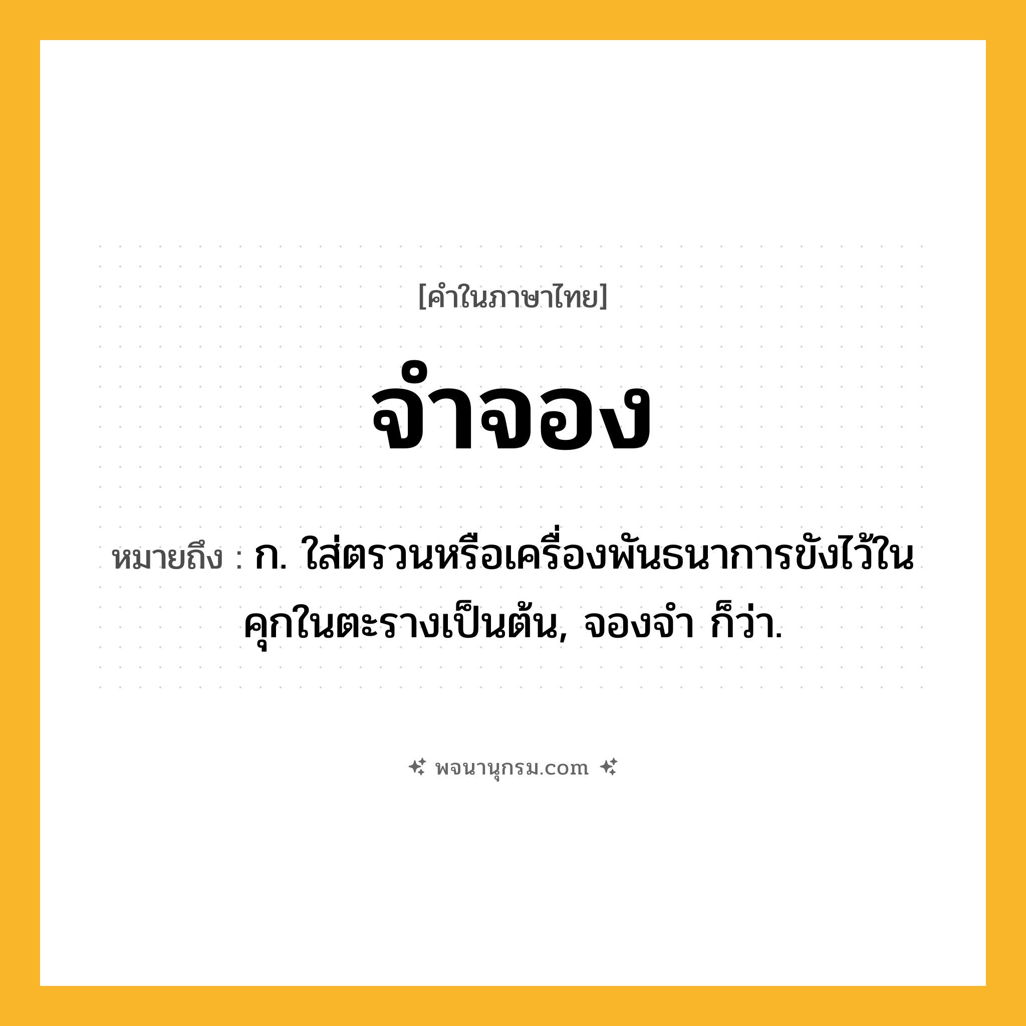 จำจอง ความหมาย หมายถึงอะไร?, คำในภาษาไทย จำจอง หมายถึง ก. ใส่ตรวนหรือเครื่องพันธนาการขังไว้ในคุกในตะรางเป็นต้น, จองจํา ก็ว่า.