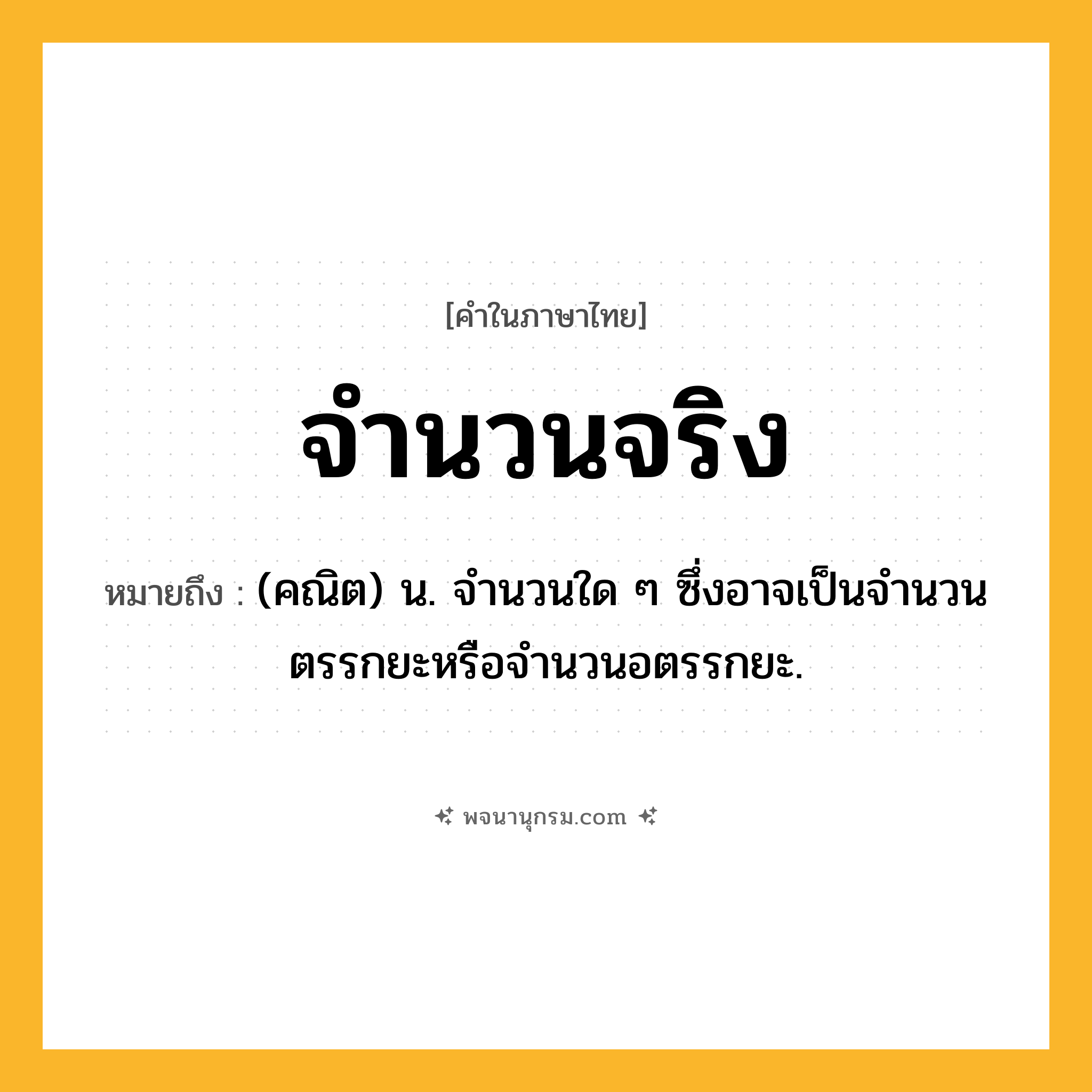 จำนวนจริง ความหมาย หมายถึงอะไร?, คำในภาษาไทย จำนวนจริง หมายถึง (คณิต) น. จำนวนใด ๆ ซึ่งอาจเป็นจํานวนตรรกยะหรือจํานวนอตรรกยะ.