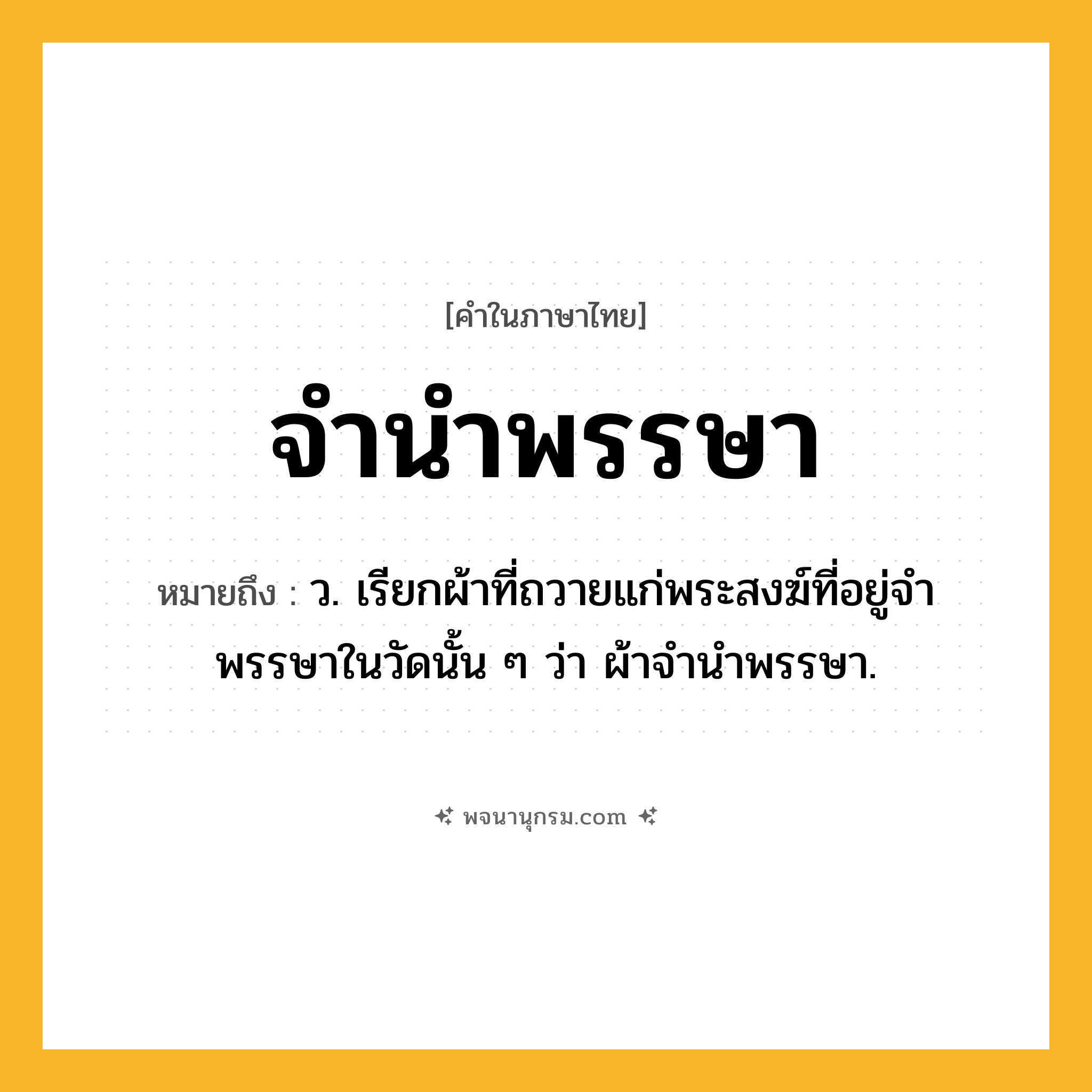 จำนำพรรษา ความหมาย หมายถึงอะไร?, คำในภาษาไทย จำนำพรรษา หมายถึง ว. เรียกผ้าที่ถวายแก่พระสงฆ์ที่อยู่จําพรรษาในวัดนั้น ๆ ว่า ผ้าจํานําพรรษา.