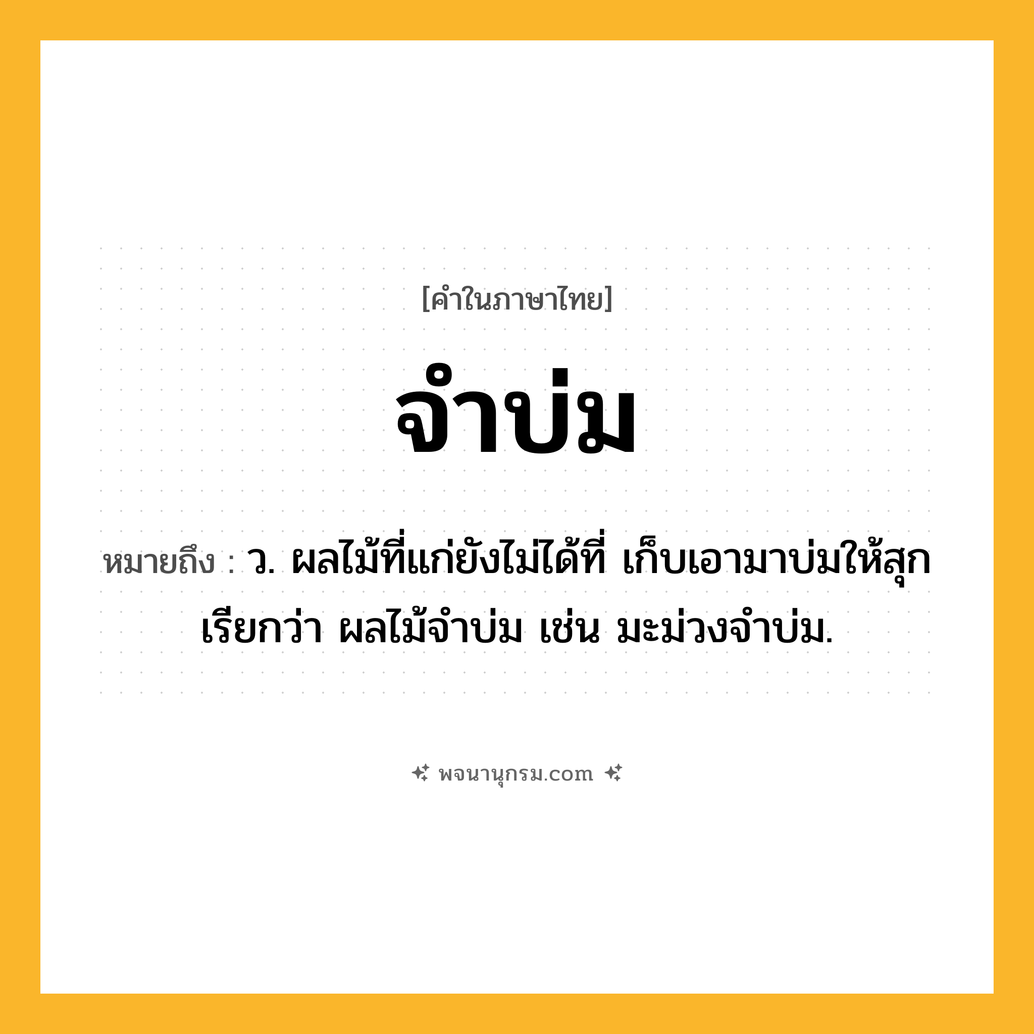 จำบ่ม ความหมาย หมายถึงอะไร?, คำในภาษาไทย จำบ่ม หมายถึง ว. ผลไม้ที่แก่ยังไม่ได้ที่ เก็บเอามาบ่มให้สุก เรียกว่า ผลไม้จําบ่ม เช่น มะม่วงจําบ่ม.