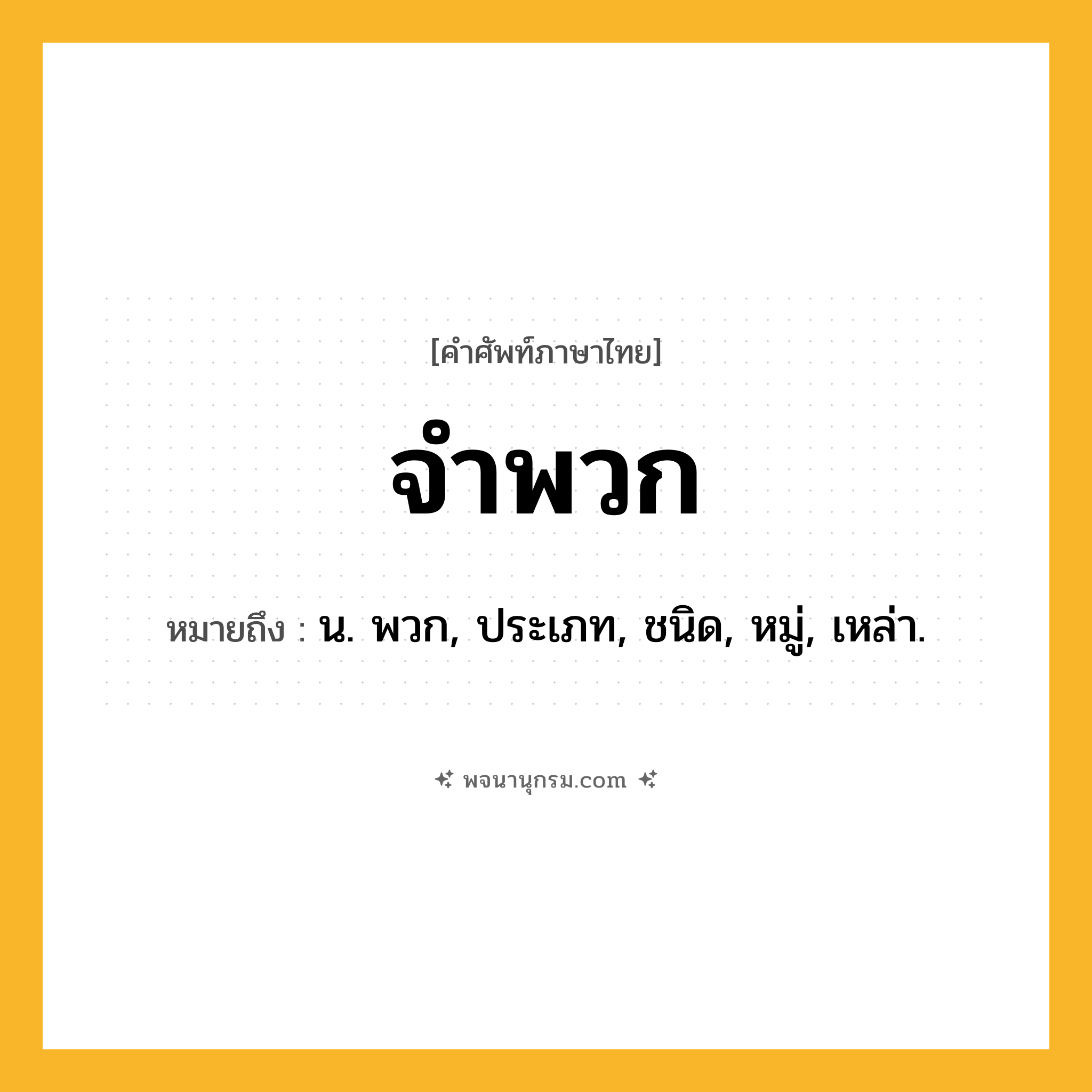จำพวก ความหมาย หมายถึงอะไร?, คำในภาษาไทย จำพวก หมายถึง น. พวก, ประเภท, ชนิด, หมู่, เหล่า.