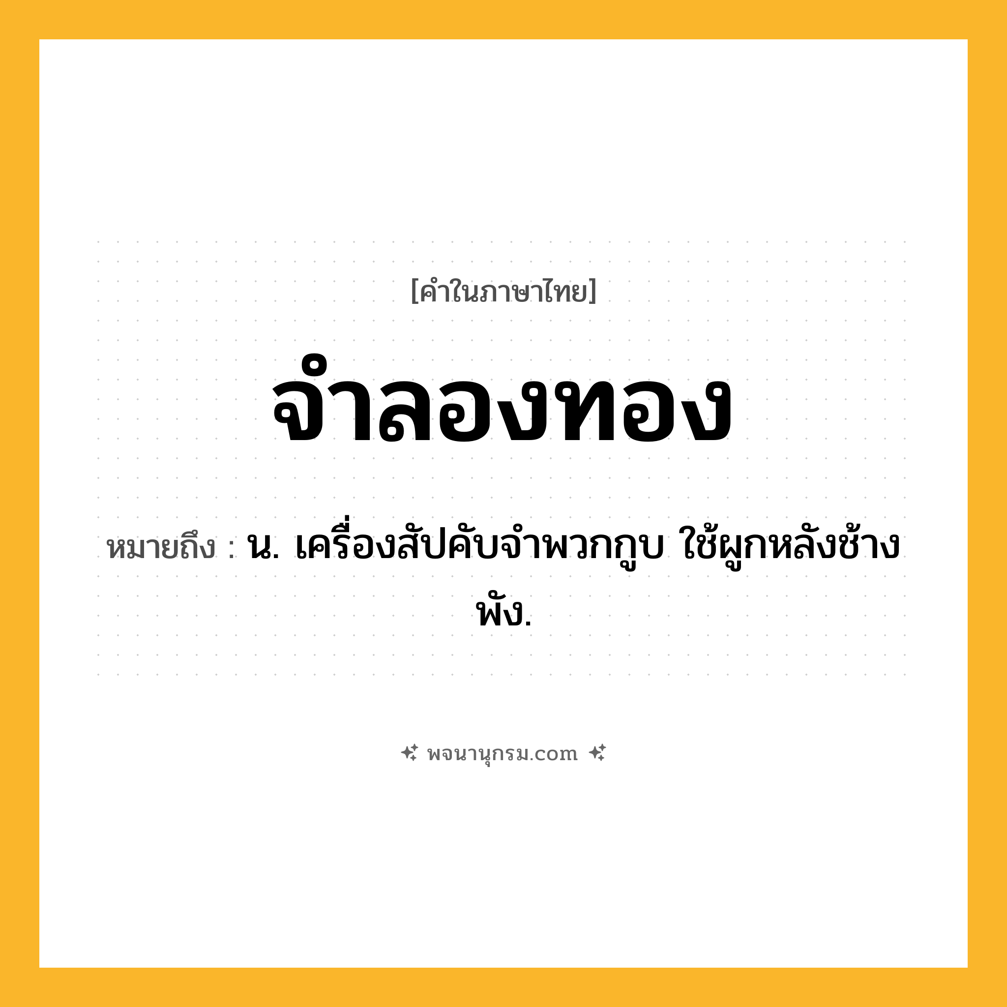 จำลองทอง ความหมาย หมายถึงอะไร?, คำในภาษาไทย จำลองทอง หมายถึง น. เครื่องสัปคับจำพวกกูบ ใช้ผูกหลังช้างพัง.