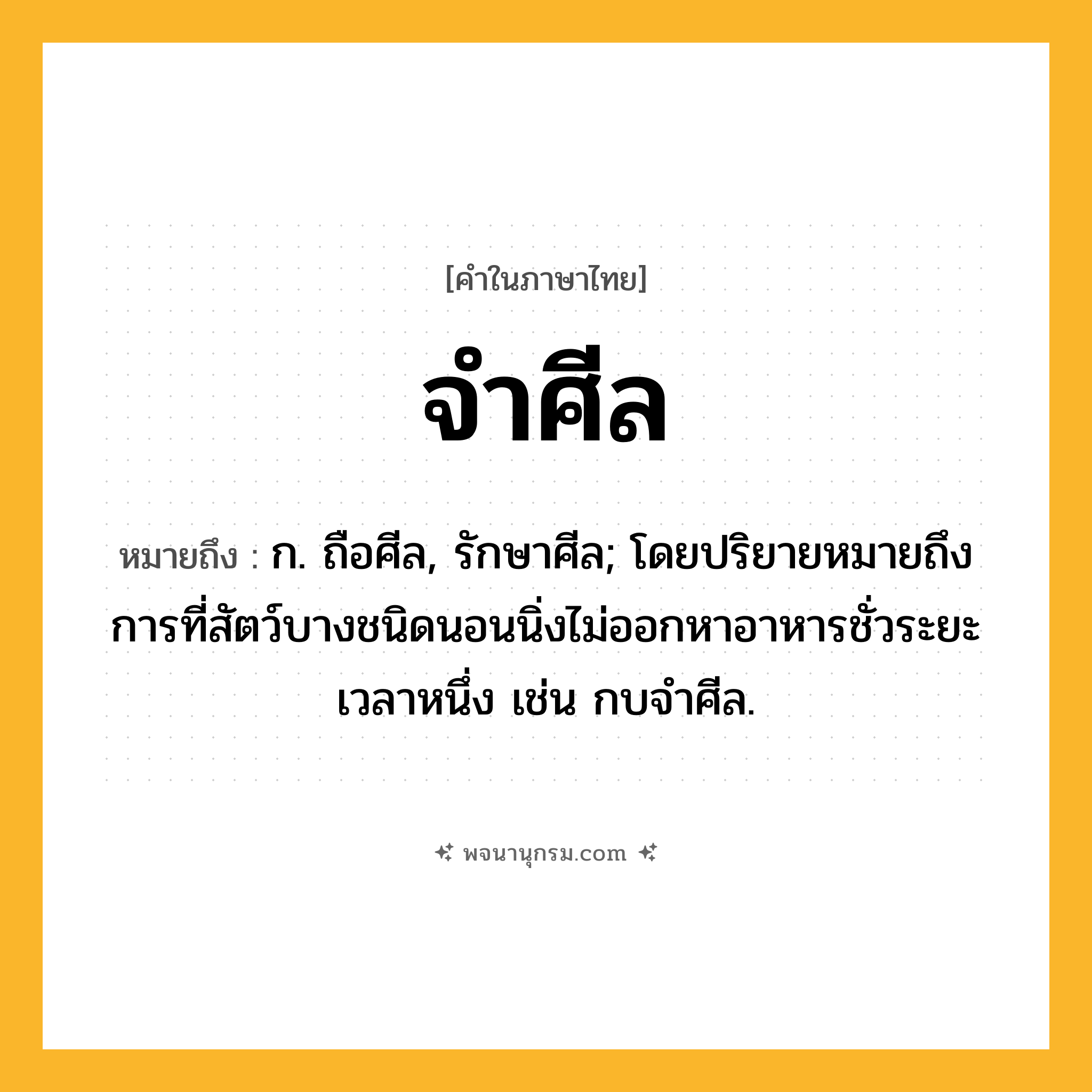 จำศีล ความหมาย หมายถึงอะไร?, คำในภาษาไทย จำศีล หมายถึง ก. ถือศีล, รักษาศีล; โดยปริยายหมายถึงการที่สัตว์บางชนิดนอนนิ่งไม่ออกหาอาหารชั่วระยะเวลาหนึ่ง เช่น กบจําศีล.
