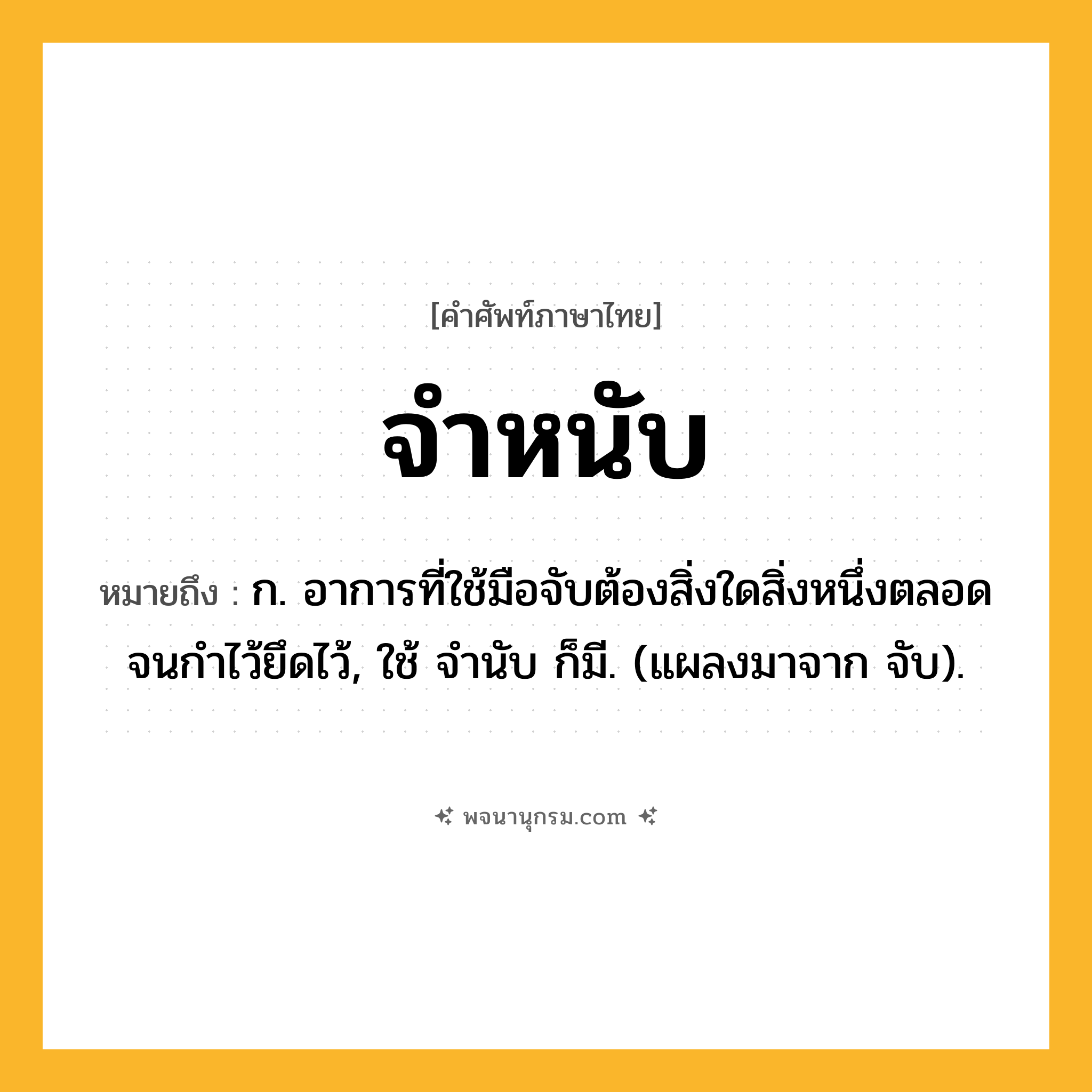 จำหนับ ความหมาย หมายถึงอะไร?, คำในภาษาไทย จำหนับ หมายถึง ก. อาการที่ใช้มือจับต้องสิ่งใดสิ่งหนึ่งตลอดจนกำไว้ยึดไว้, ใช้ จำนับ ก็มี. (แผลงมาจาก จับ).