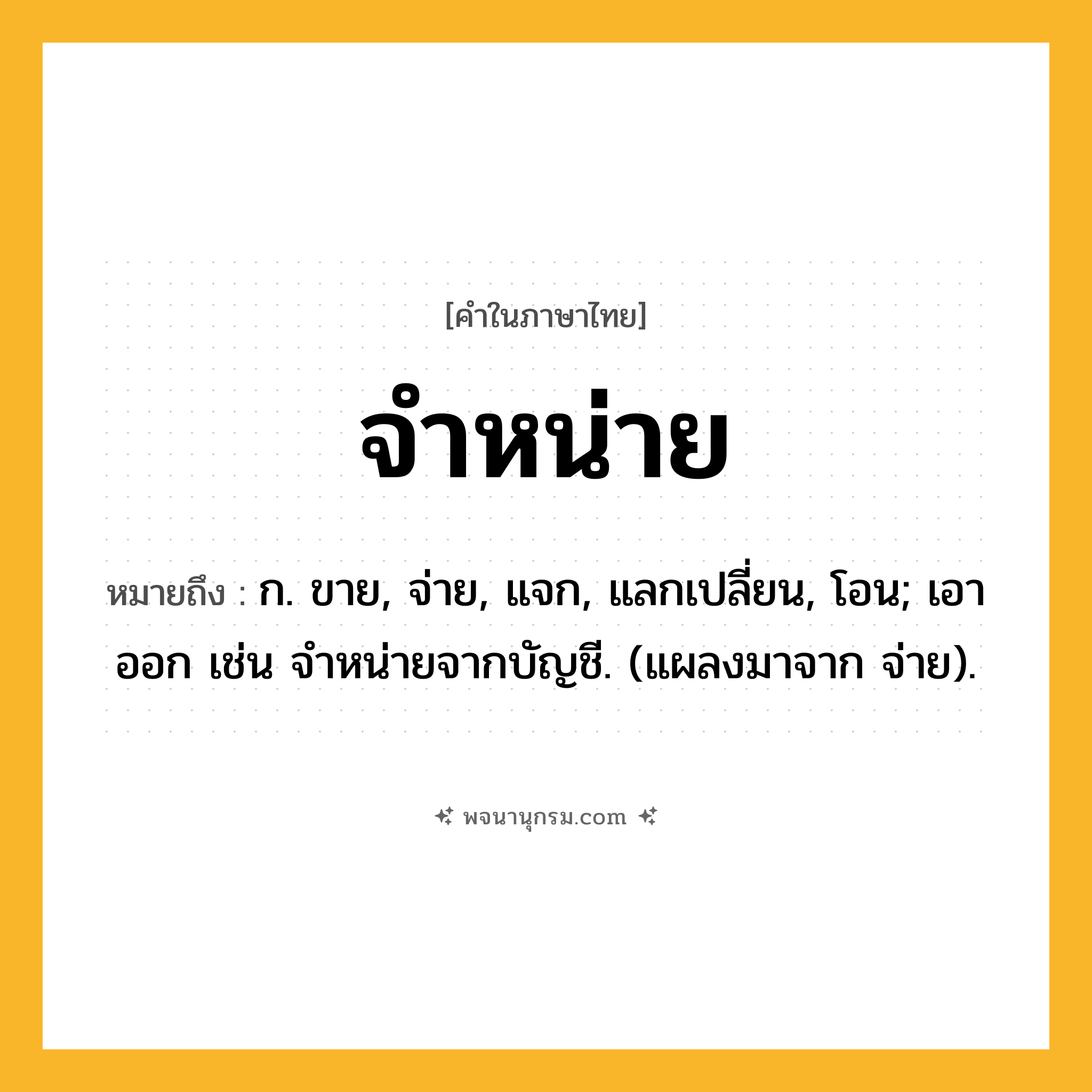 จำหน่าย ความหมาย หมายถึงอะไร?, คำในภาษาไทย จำหน่าย หมายถึง ก. ขาย, จ่าย, แจก, แลกเปลี่ยน, โอน; เอาออก เช่น จําหน่ายจากบัญชี. (แผลงมาจาก จ่าย).