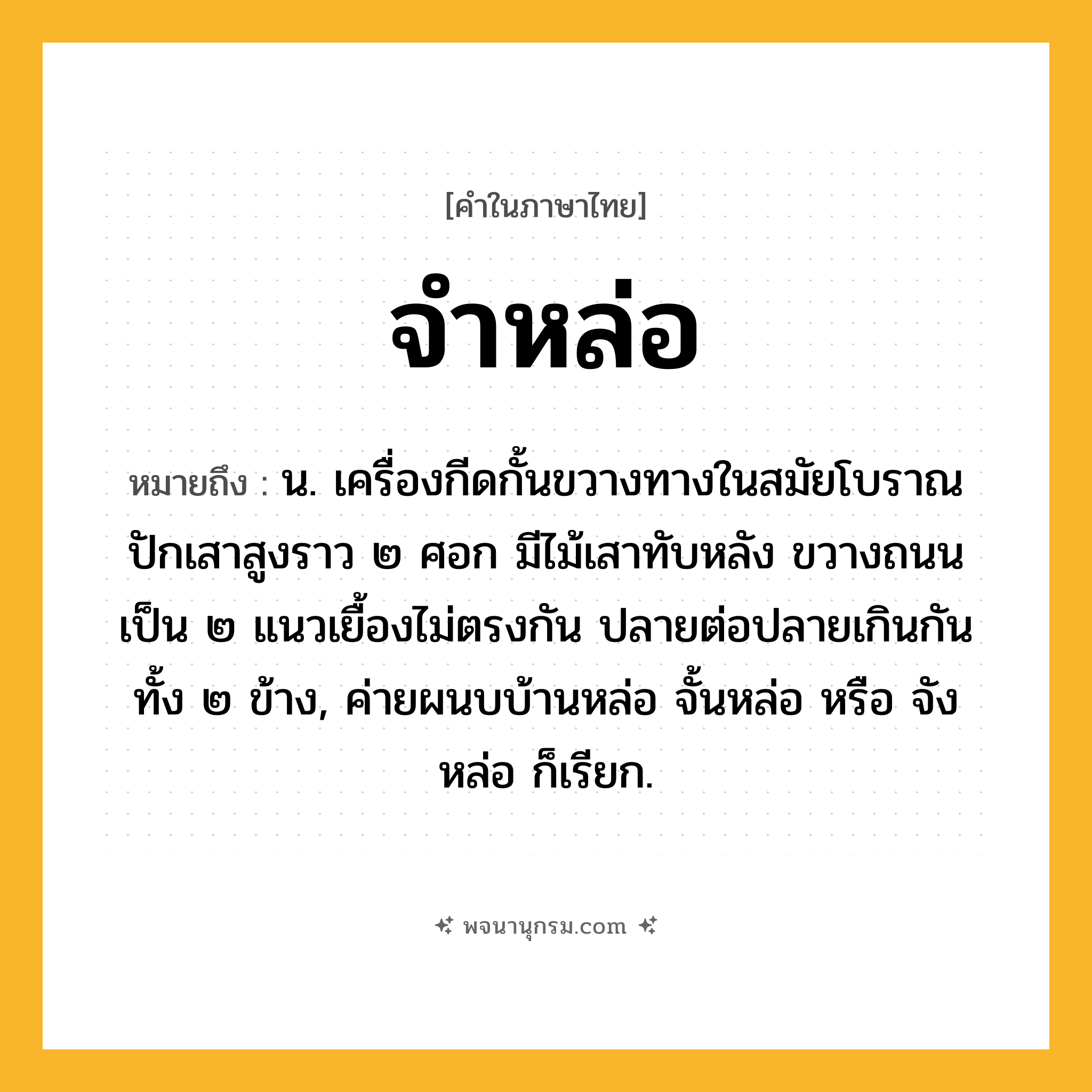 จำหล่อ ความหมาย หมายถึงอะไร?, คำในภาษาไทย จำหล่อ หมายถึง น. เครื่องกีดกั้นขวางทางในสมัยโบราณ ปักเสาสูงราว ๒ ศอก มีไม้เสาทับหลัง ขวางถนนเป็น ๒ แนวเยื้องไม่ตรงกัน ปลายต่อปลายเกินกันทั้ง ๒ ข้าง, ค่ายผนบบ้านหล่อ จั้นหล่อ หรือ จังหล่อ ก็เรียก.