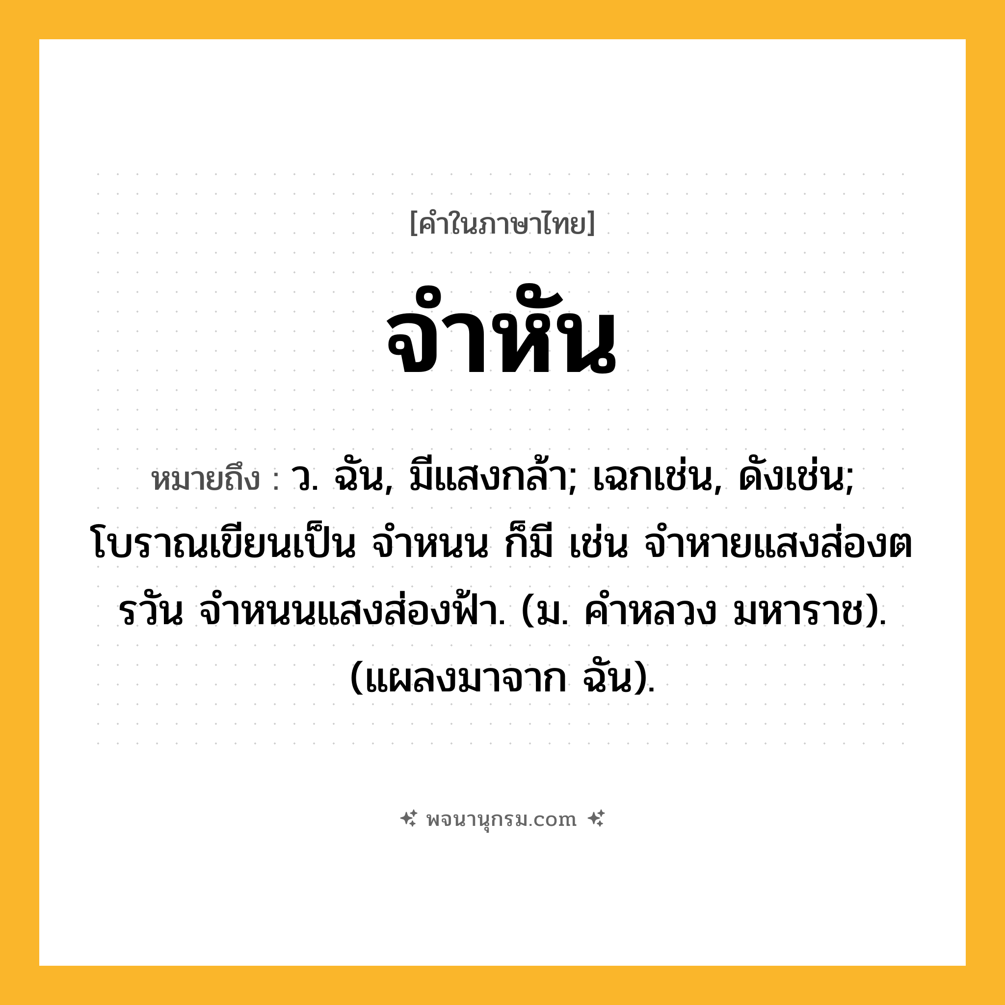 จำหัน ความหมาย หมายถึงอะไร?, คำในภาษาไทย จำหัน หมายถึง ว. ฉัน, มีแสงกล้า; เฉกเช่น, ดังเช่น; โบราณเขียนเป็น จำหนน ก็มี เช่น จำหายแสงส่องตรวัน จำหนนแสงส่องฟ้า. (ม. คำหลวง มหาราช). (แผลงมาจาก ฉัน).