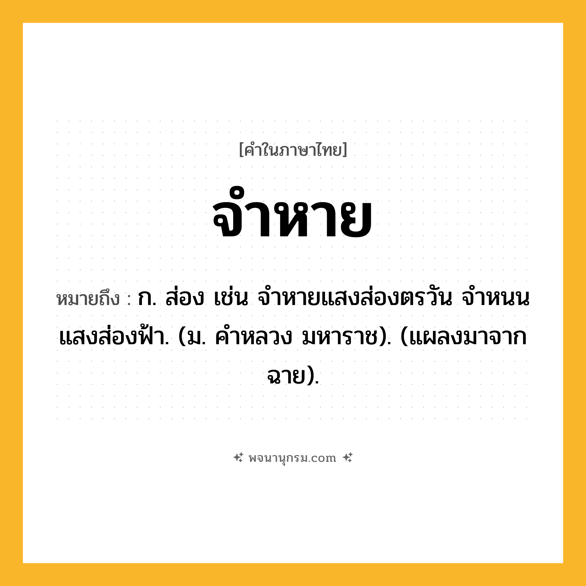จำหาย ความหมาย หมายถึงอะไร?, คำในภาษาไทย จำหาย หมายถึง ก. ส่อง เช่น จำหายแสงส่องตรวัน จำหนนแสงส่องฟ้า. (ม. คำหลวง มหาราช). (แผลงมาจาก ฉาย).