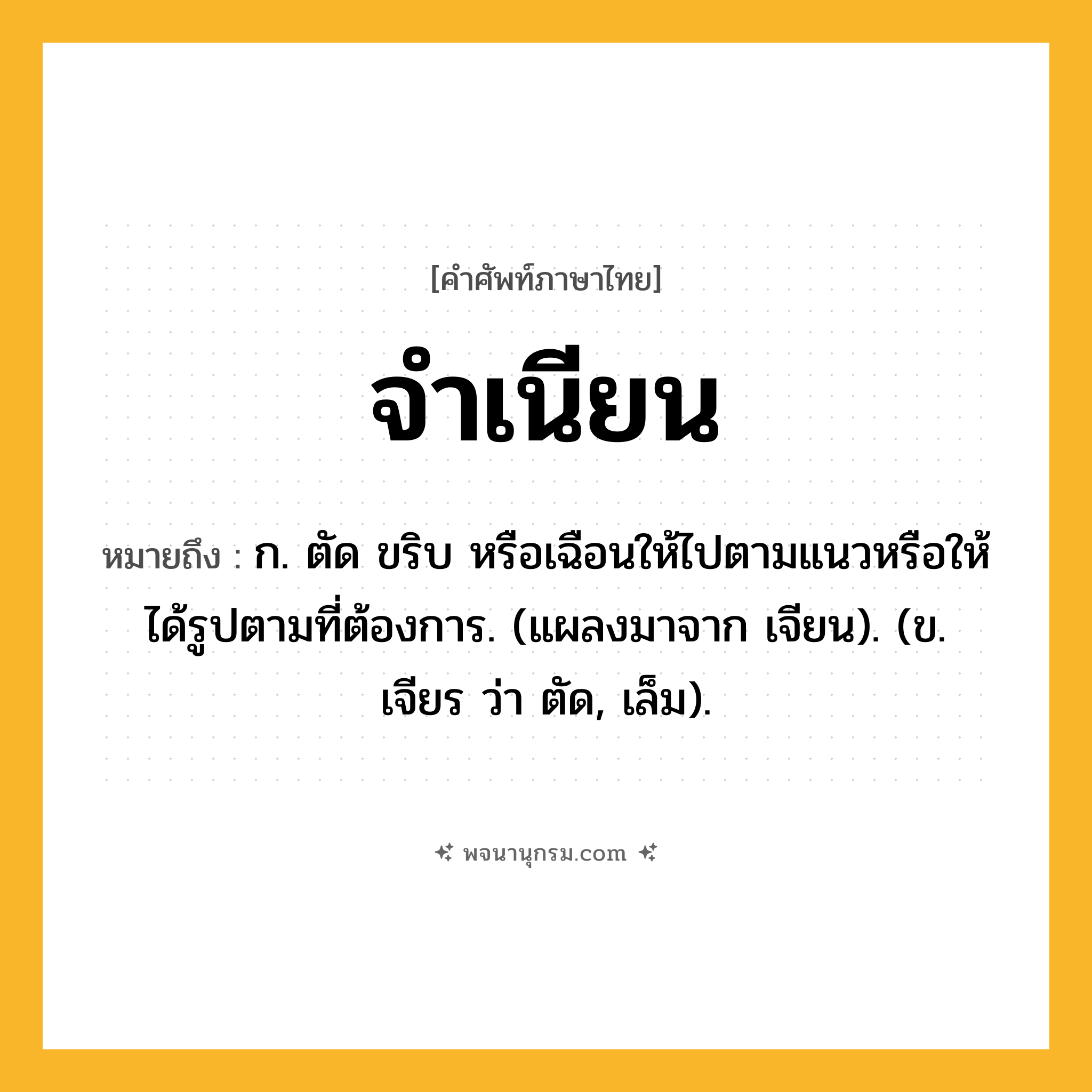 จำเนียน ความหมาย หมายถึงอะไร?, คำในภาษาไทย จำเนียน หมายถึง ก. ตัด ขริบ หรือเฉือนให้ไปตามแนวหรือให้ได้รูปตามที่ต้องการ. (แผลงมาจาก เจียน). (ข. เจียร ว่า ตัด, เล็ม).