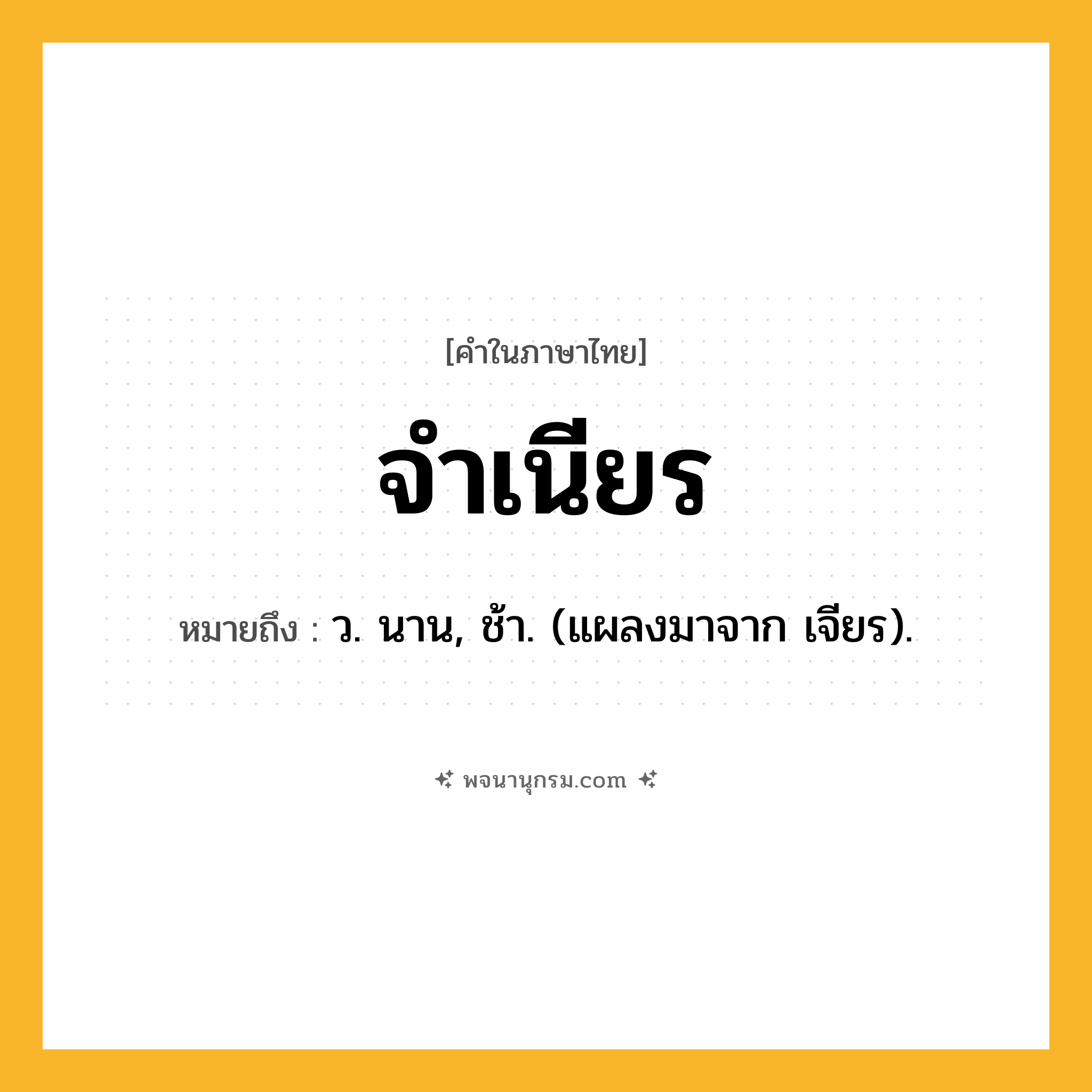 จำเนียร ความหมาย หมายถึงอะไร?, คำในภาษาไทย จำเนียร หมายถึง ว. นาน, ช้า. (แผลงมาจาก เจียร).