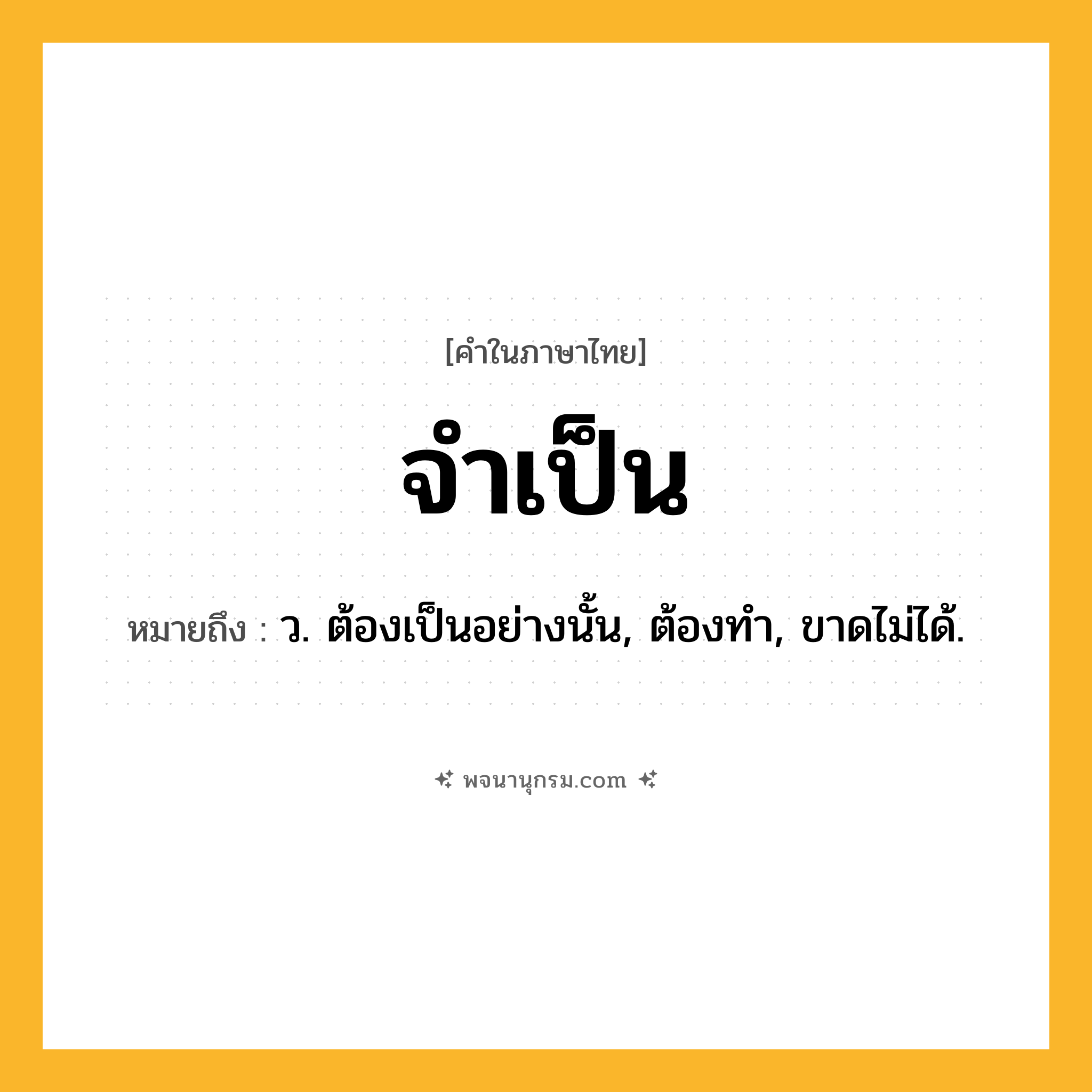 จำเป็น ความหมาย หมายถึงอะไร?, คำในภาษาไทย จำเป็น หมายถึง ว. ต้องเป็นอย่างนั้น, ต้องทํา, ขาดไม่ได้.