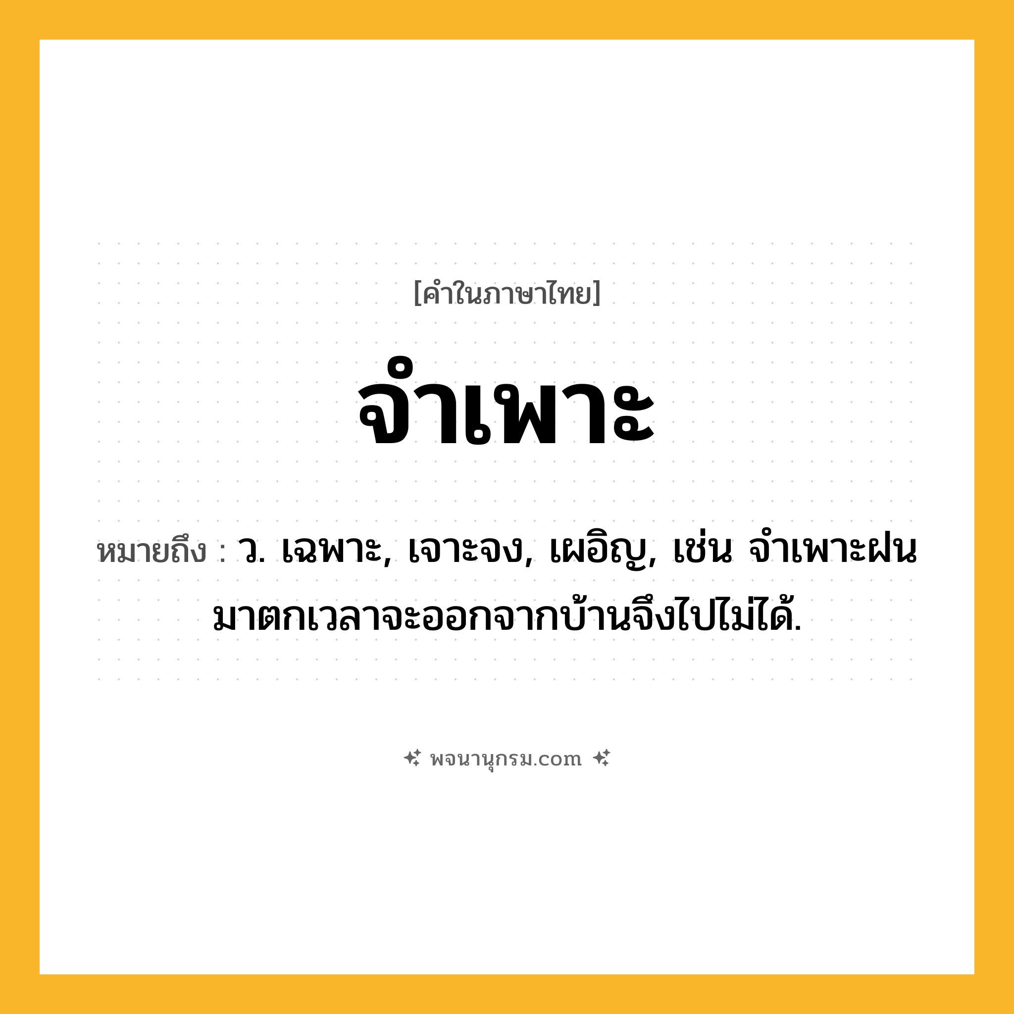 จำเพาะ ความหมาย หมายถึงอะไร?, คำในภาษาไทย จำเพาะ หมายถึง ว. เฉพาะ, เจาะจง, เผอิญ, เช่น จําเพาะฝนมาตกเวลาจะออกจากบ้านจึงไปไม่ได้.