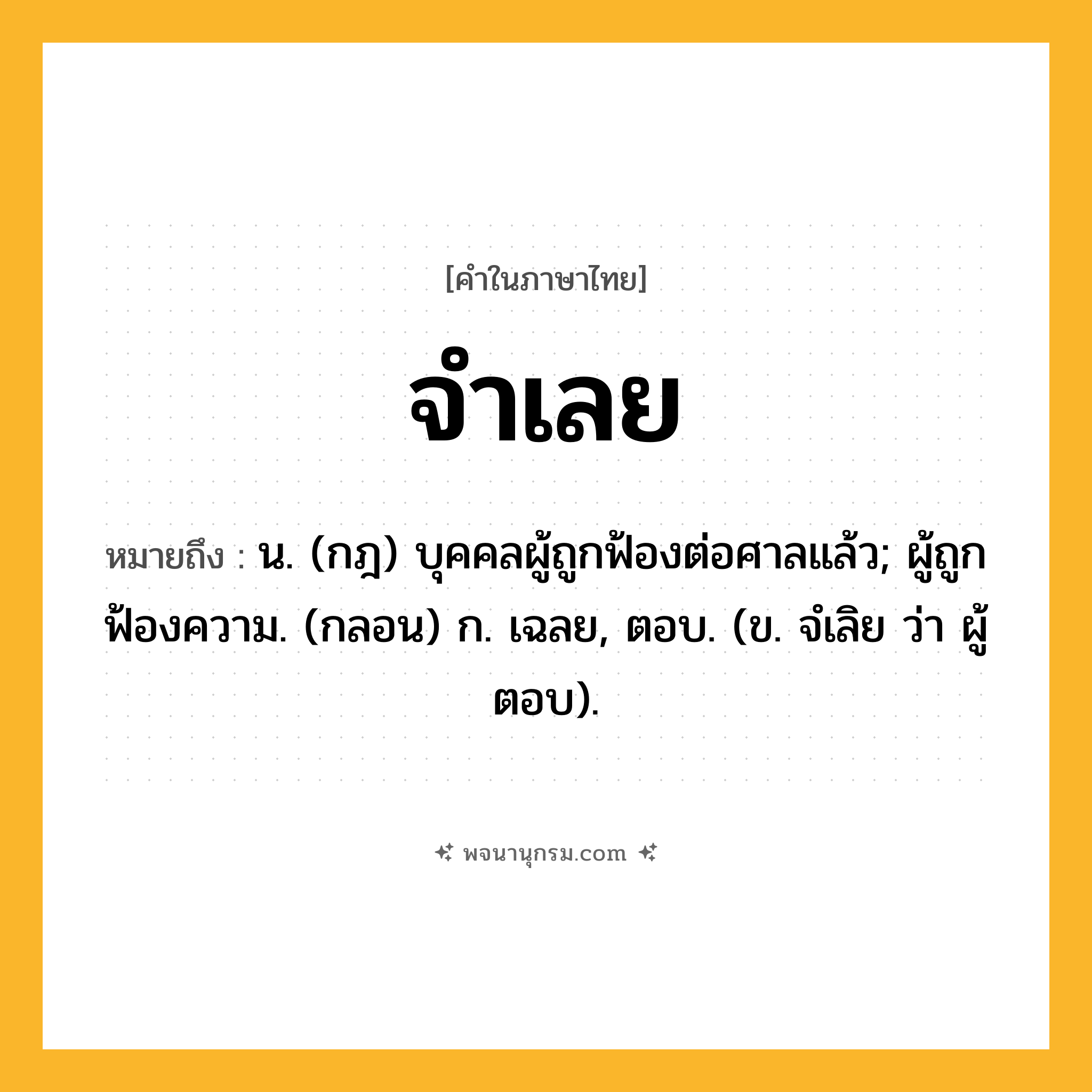 จำเลย ความหมาย หมายถึงอะไร?, คำในภาษาไทย จำเลย หมายถึง น. (กฎ) บุคคลผู้ถูกฟ้องต่อศาลแล้ว; ผู้ถูกฟ้องความ. (กลอน) ก. เฉลย, ตอบ. (ข. จํเลิย ว่า ผู้ตอบ).