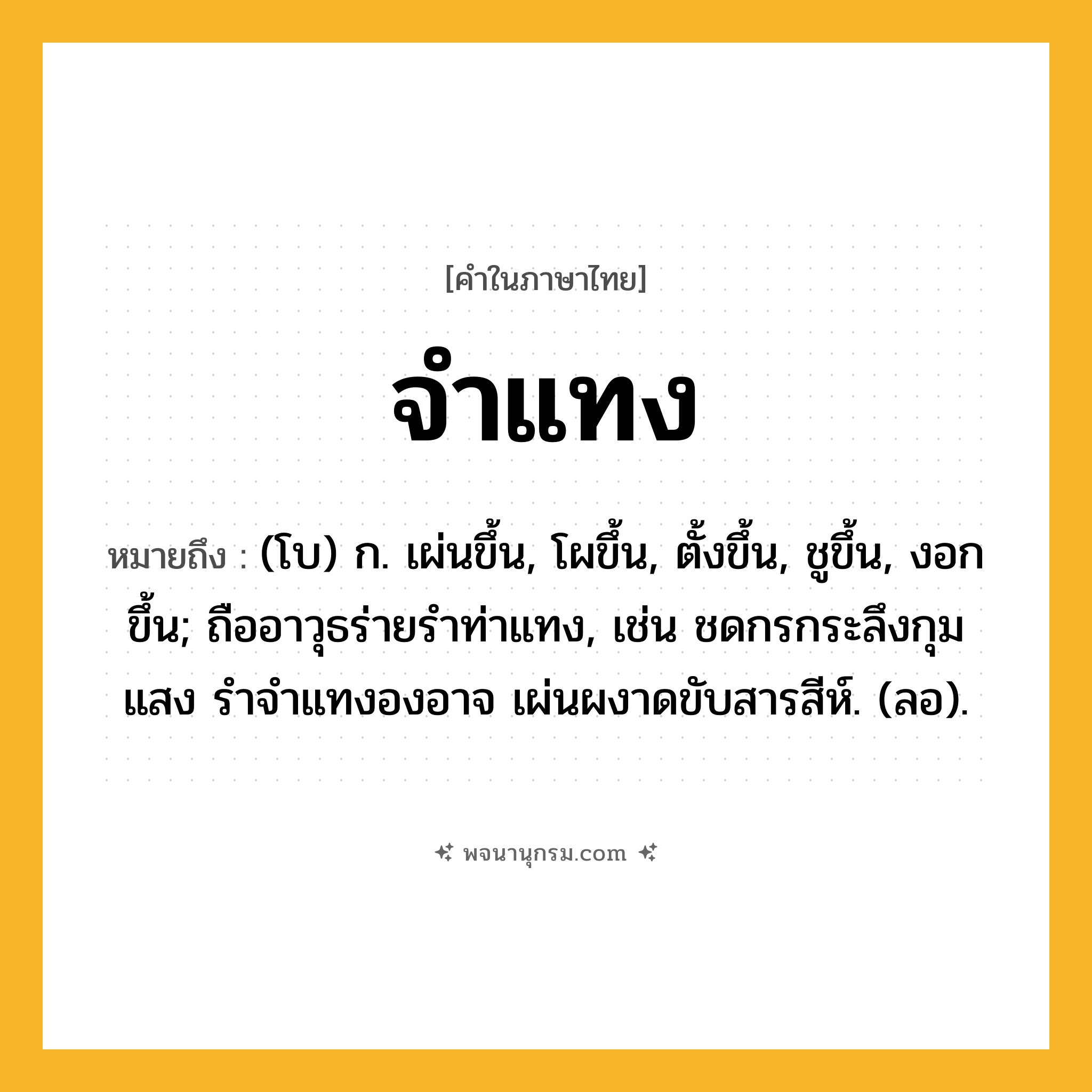 จำแทง ความหมาย หมายถึงอะไร?, คำในภาษาไทย จำแทง หมายถึง (โบ) ก. เผ่นขึ้น, โผขึ้น, ตั้งขึ้น, ชูขึ้น, งอกขึ้น; ถืออาวุธร่ายรําท่าแทง, เช่น ชดกรกระลึงกุมแสง รำจำแทงองอาจ เผ่นผงาดขับสารสีห์. (ลอ).